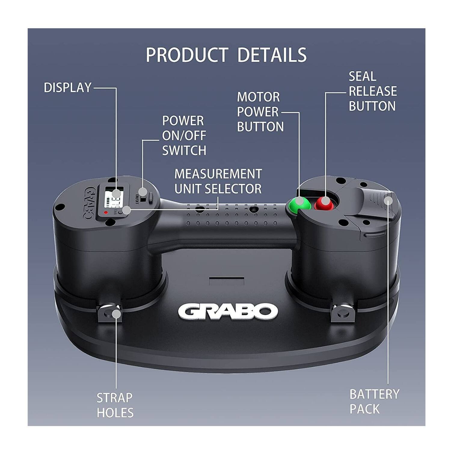 DISPLAY  
PRODUCT DETAILS  
MOTOR POWER  
POWER BUTTON  
ON/OFF SWITCH  
SEAL RELEASE BUTTON  
MEASUREMENT UNIT SELECTOR  
GRABO STRAP HOLES  
BATTERY PACK
