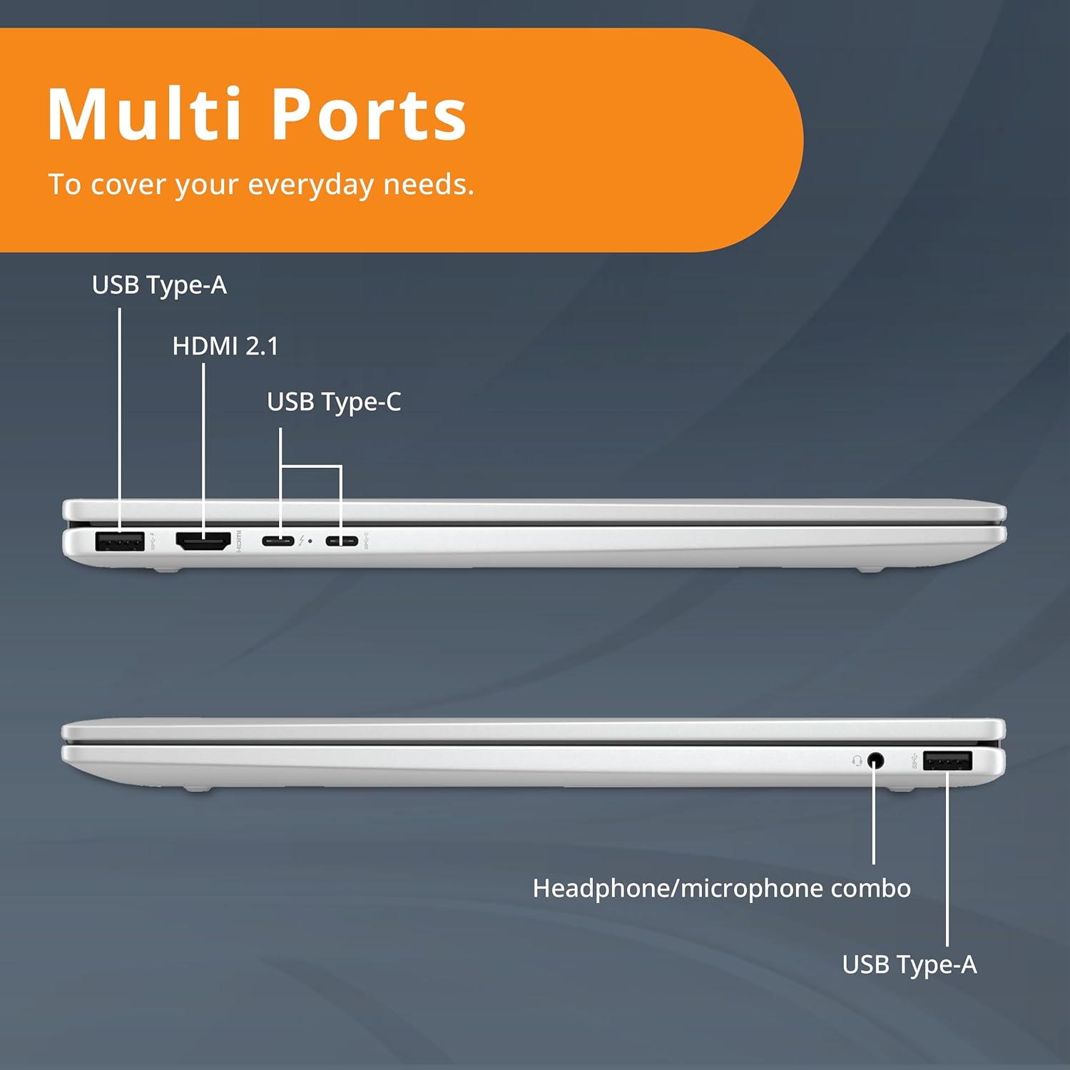 Multi Ports To cover your everyday needs. USB Type-A HDMI 2.1 USB Type-C Headphone/microphone combo USB Type-A