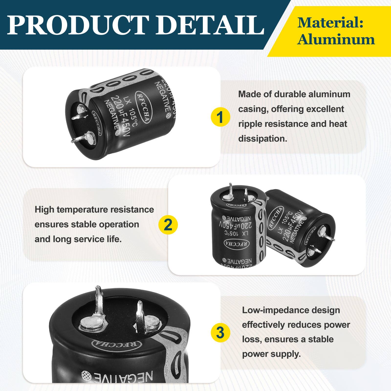 PRODUCT DETAIL

Material: Aluminum

Made of durable aluminum casing, offering excellent ripple resistance and heat dissipation.

High temperature resistance ensures stable operation and long service life.

Low-impedance design effectively reduces power loss, ensures a stable power supply.
