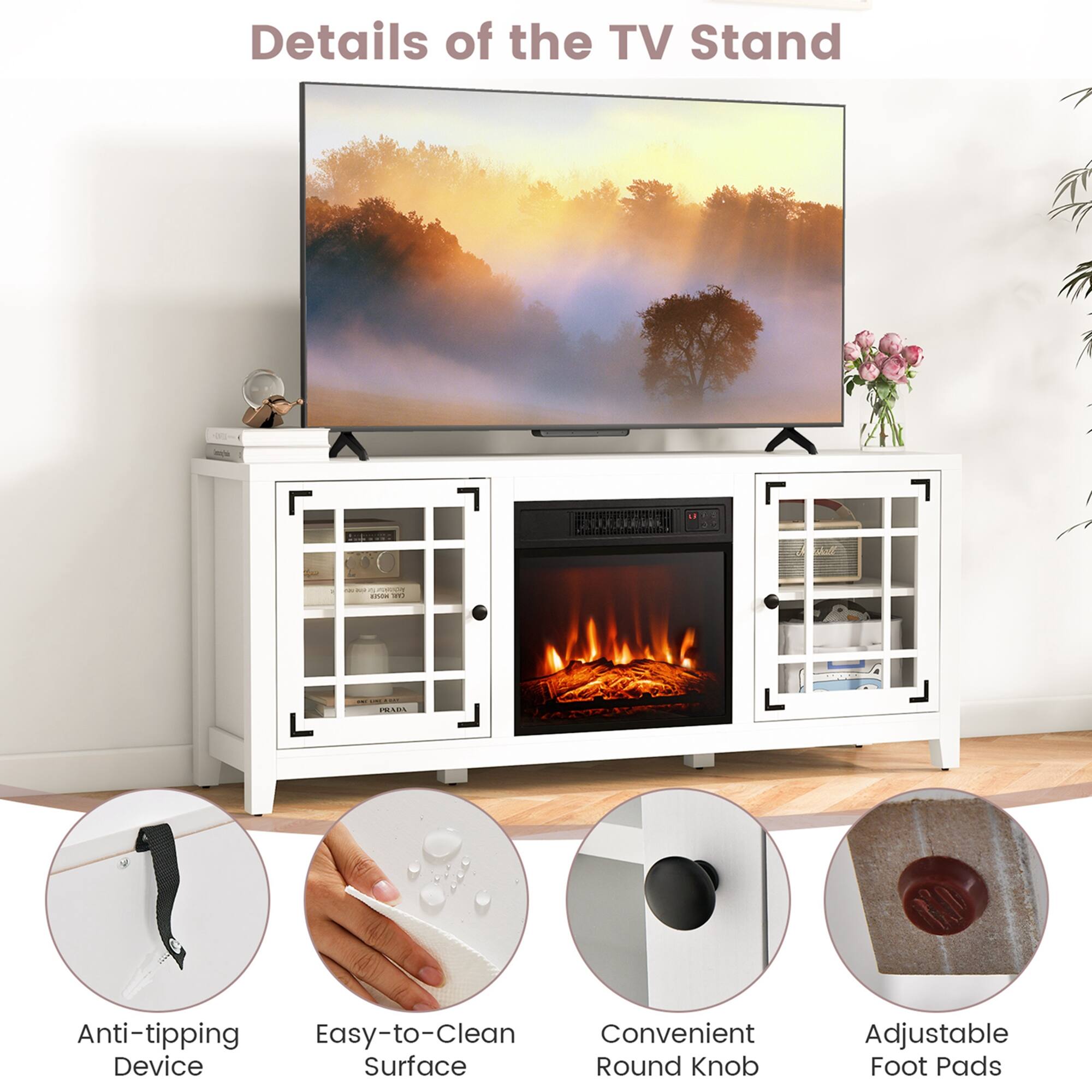 Details of the TV Stand

- Anti-tipping Device
- Easy-to-Clean Surface
- Convenient Round Knob
- Adjustable Foot Pads