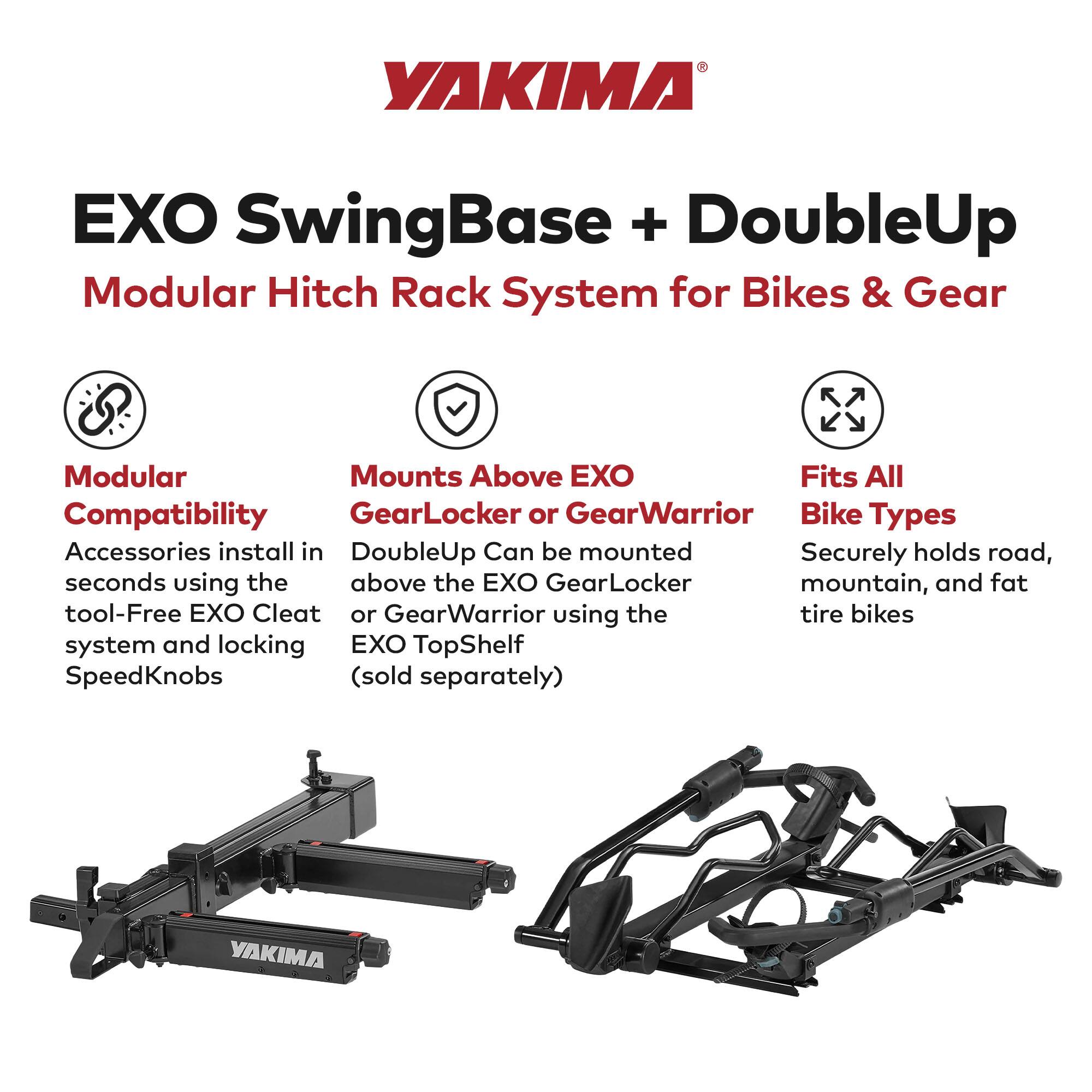 YAKIMA EXO SwingBase + DoubleUp Modular Hitch Rack System for Bikes & Gear

- Modular Compatibility: Accessories install in seconds using the tool-Free EXO Cleat system and locking SpeedKnobs (sold separately).
- Mounts Above EXO GearLocker or GearWarrior: DoubleUp can be mounted above the EXO GearLocker or GearWarrior EXO TopShelf.
- Fits All Bike Types: Securely holds road, mountain, and fat tire bikes.
