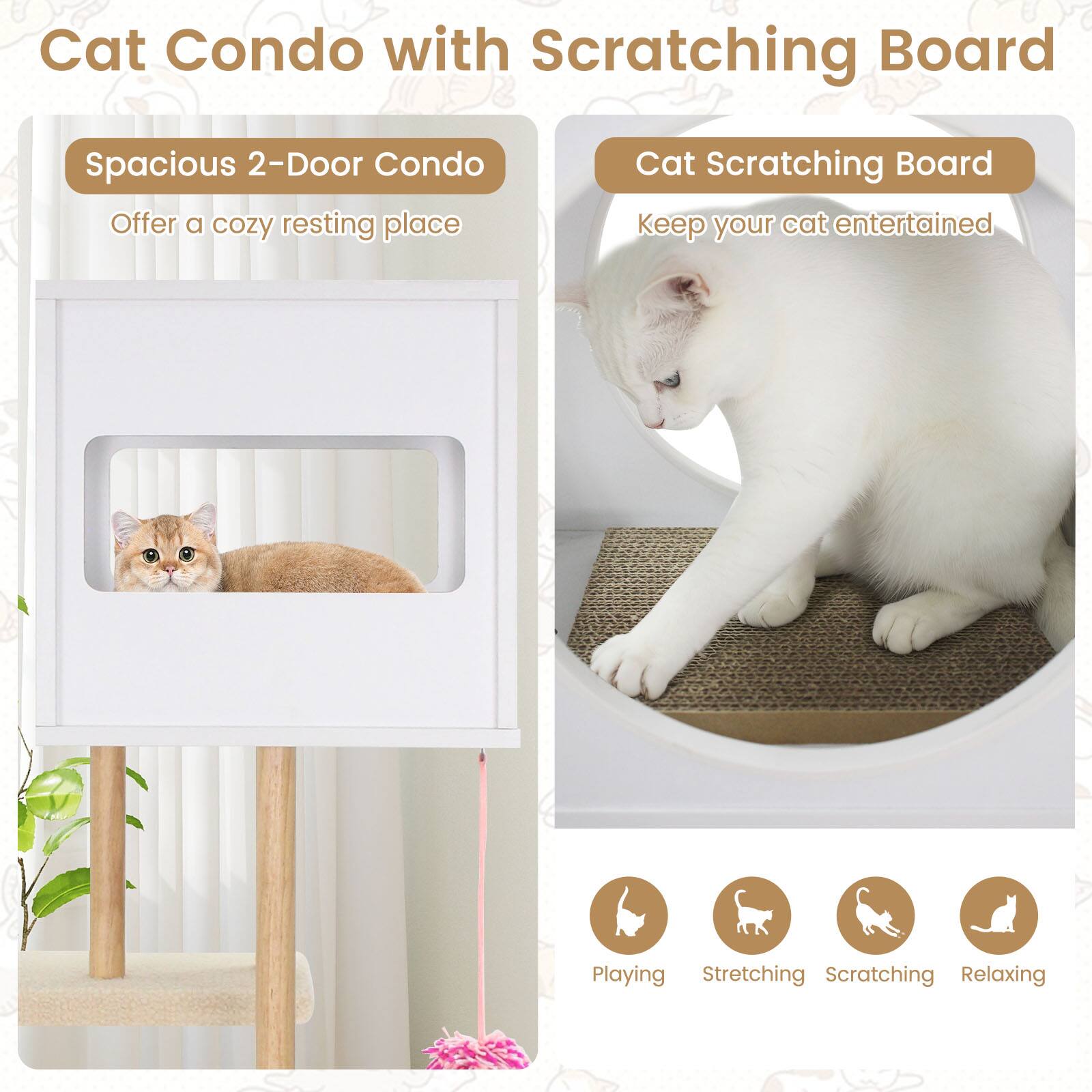 Cat Condo with Scratching Board

Spacious 2-Door Condo
Offer a cozy resting place

Cat Scratching Board
Keep your cat entertained

Playing
Stretching
Scratching
Relaxing