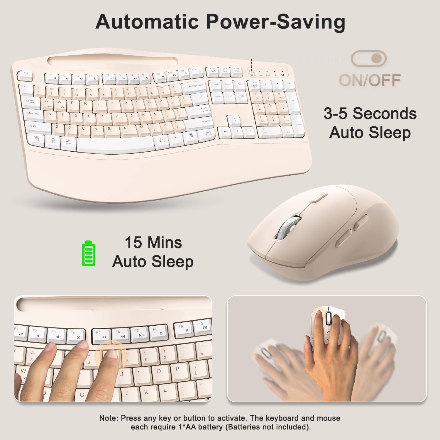 Automatic Power-Saving

- 3-5 Seconds Auto Sleep
- 15 Mins Auto Sleep

ON/OFF

Note: Press any key or button to activate. The keyboard and mouse each require 1*AA battery (Batteries not included).
