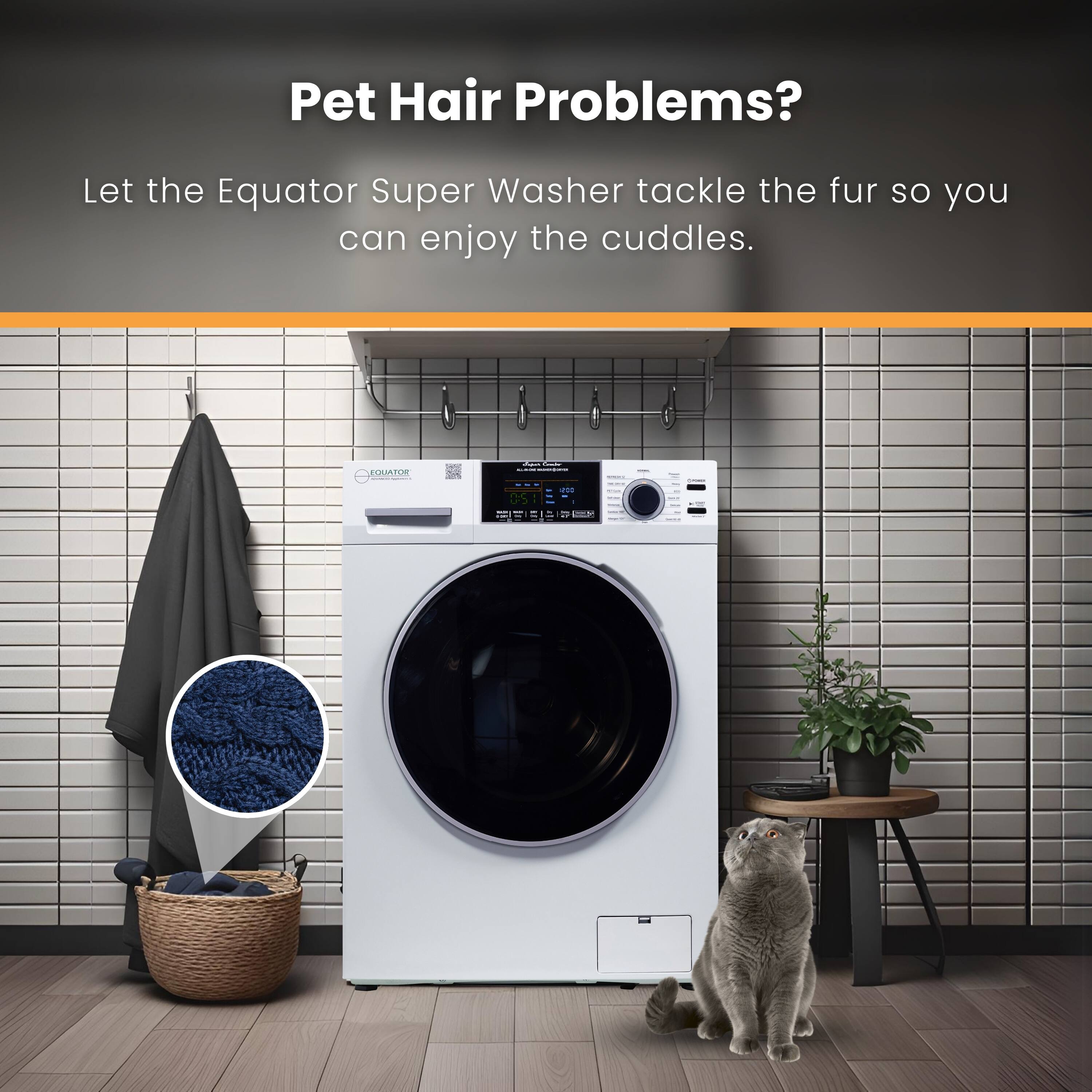 Pet Hair Problems?  
Let the Equator Super Washer tackle the fur so you can enjoy the cuddles.