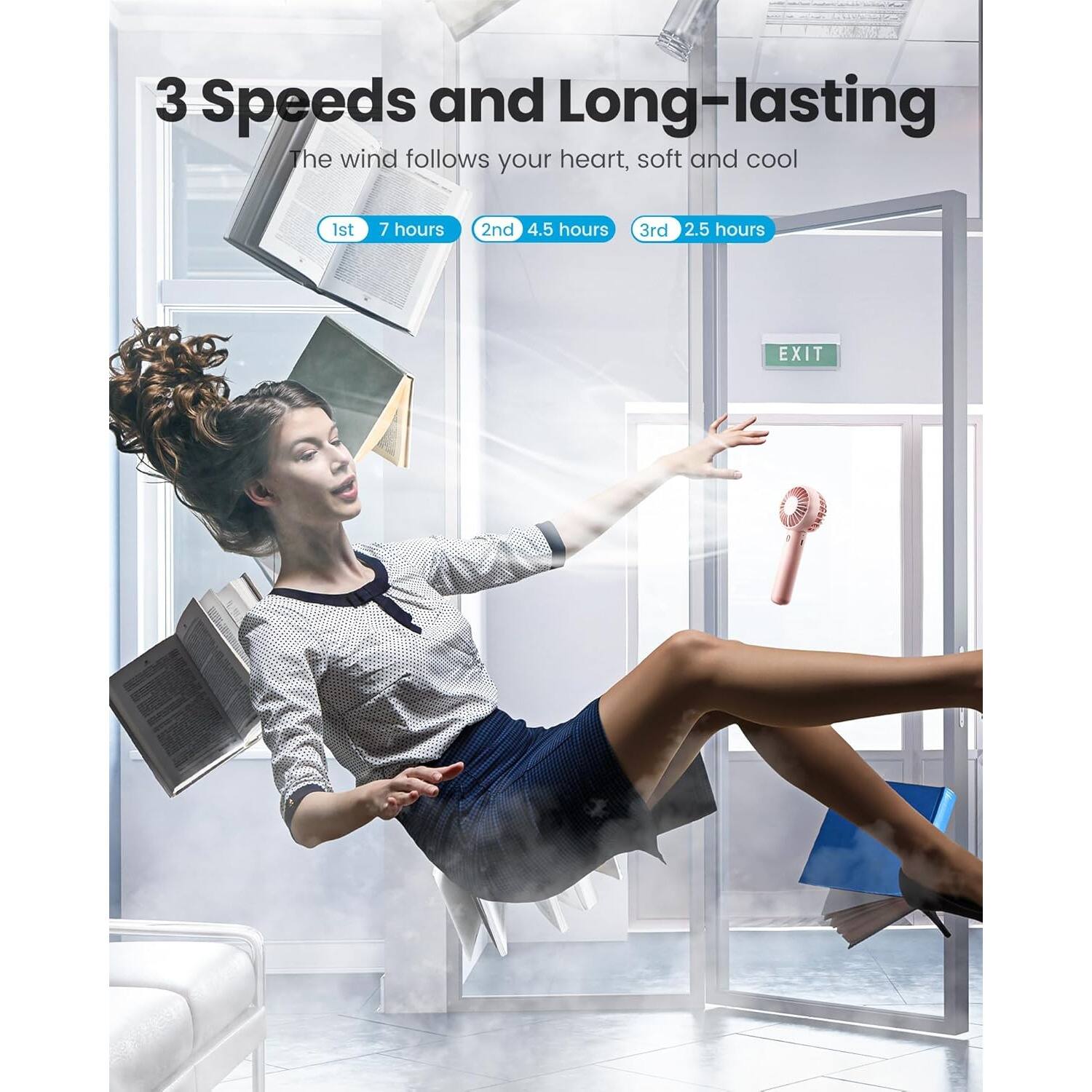 3 Speeds and Long-lasting
The wind follows your heart, soft and cool
1st 7 hours
2nd 4.5 hours
3rd 2.5 hours
EXIT