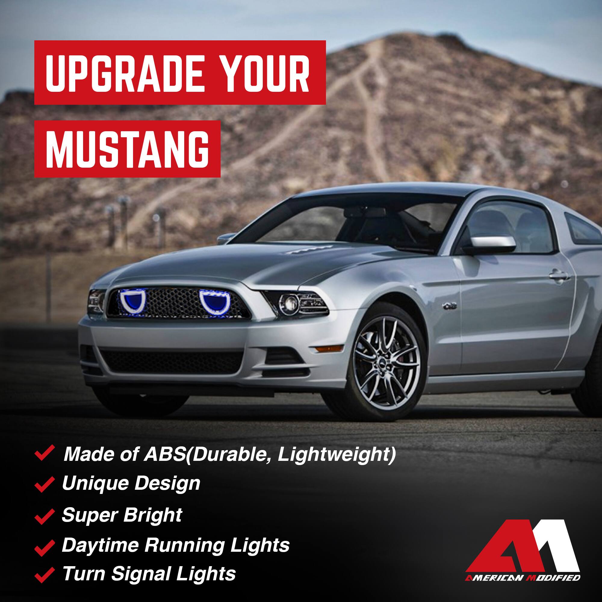 UPGRADE YOUR MUSTANG

- Made of ABS (Durable, Lightweight)
- Unique Design
- Super Bright
- Daytime Running Lights
- Turn Signal Lights

AMERICAN MODIFIED