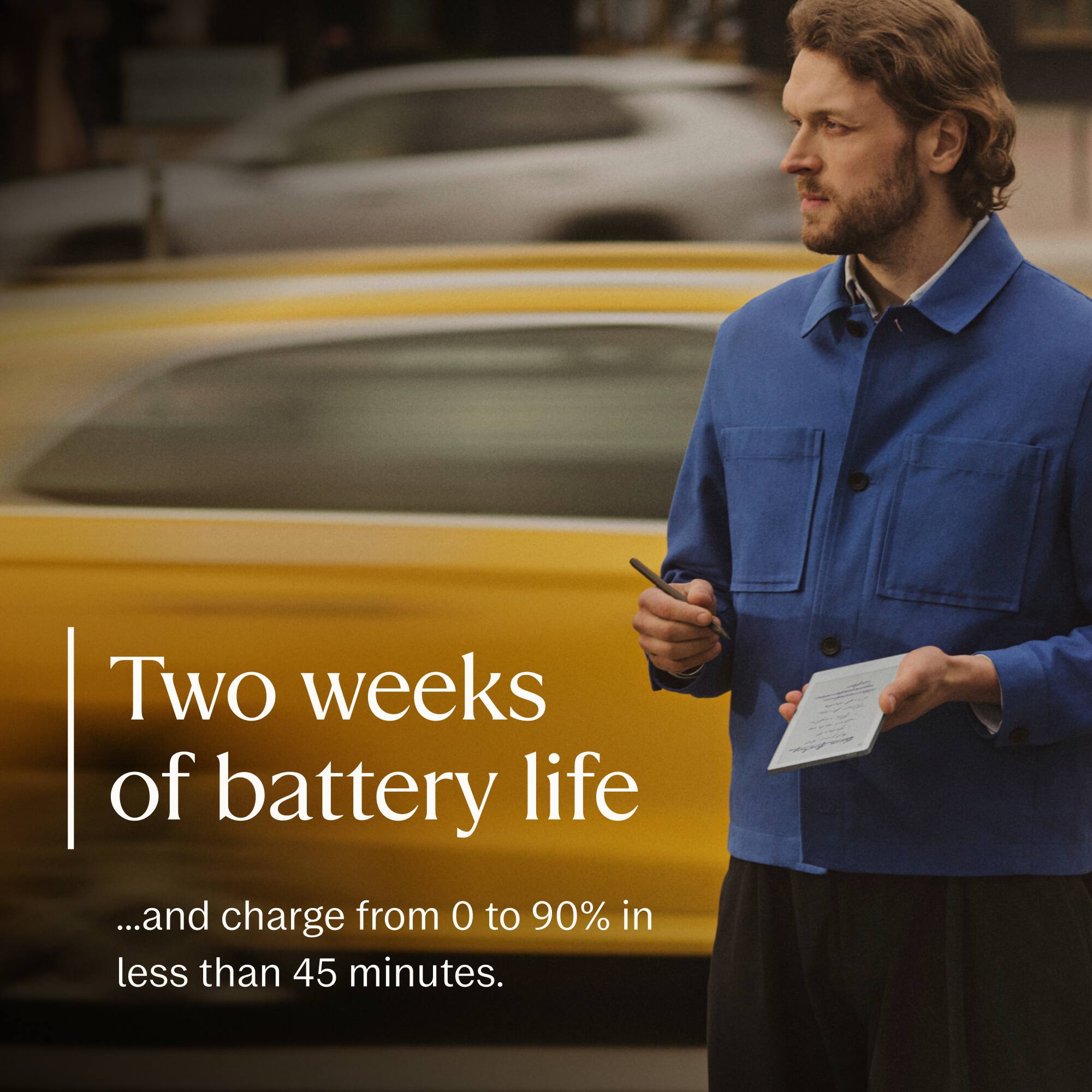 Two weeks of battery life  
...and charge from 0 to 90% in less than 45 minutes.