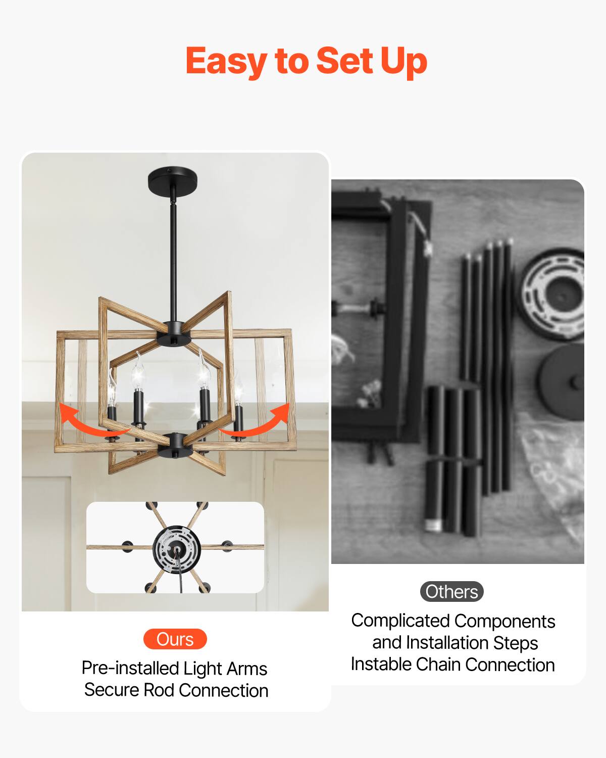 Easy to Set Up

Ours  
Pre-installed Light Arms  
Secure Rod Connection

Others  
Complicated Components  
and Installation Steps  
Instable Chain Connection