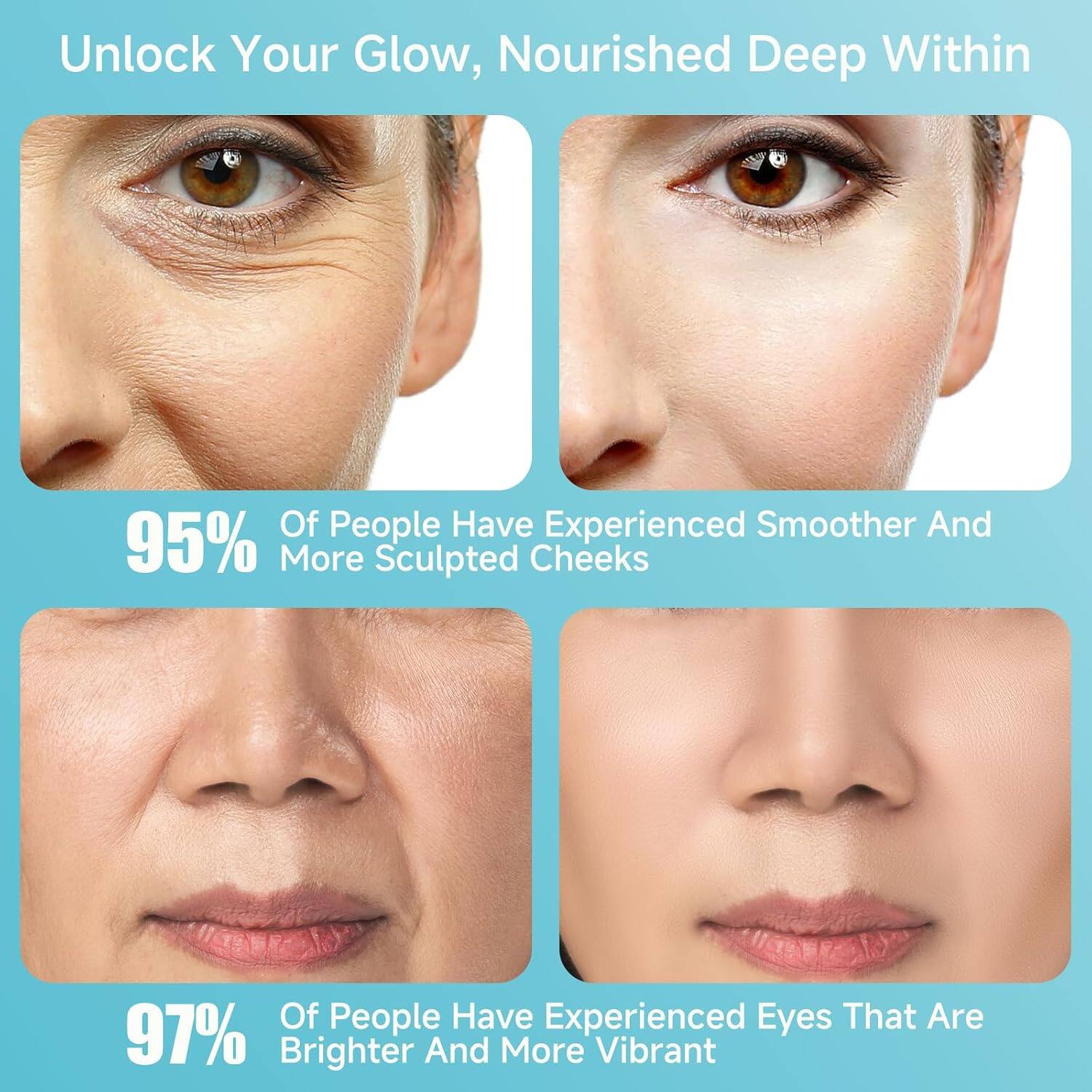 Unlock Your Glow, Nourished Deep Within

95% Of People Have Experienced Smoother And More Sculpted Cheeks

97% Of People Have Experienced Eyes That Are Brighter And More Vibrant