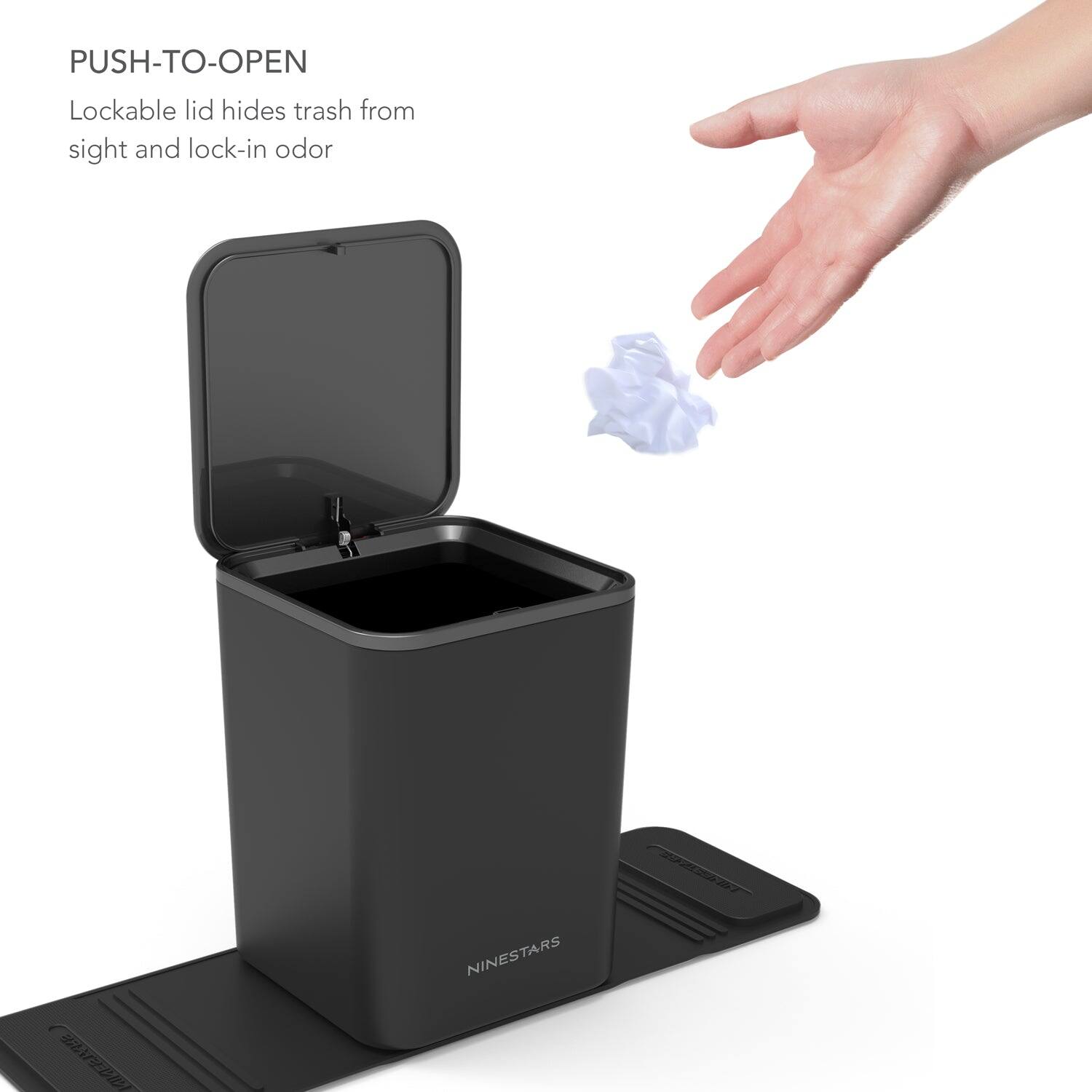 PUSH-TO-OPEN  
Lockable lid hides trash from sight and lock-in odor  

NINESTARS