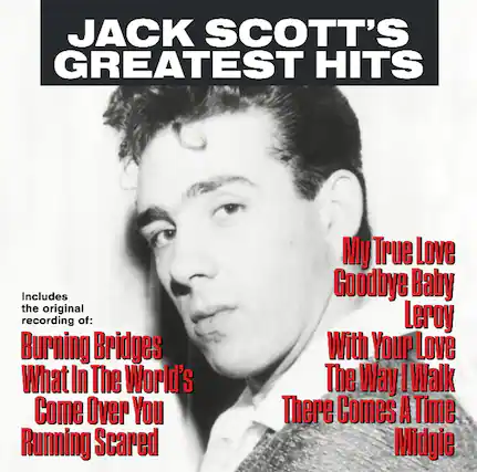 JACK SCOTT'S GREATEST HITS
Includes the original recording of:
Burning Bridges
What In The World's Come Over You
Running Scared
My True Love
Goodbye Baby
Leroy
With Your Love
The Way I Walk
There Comes A Time
Midgie