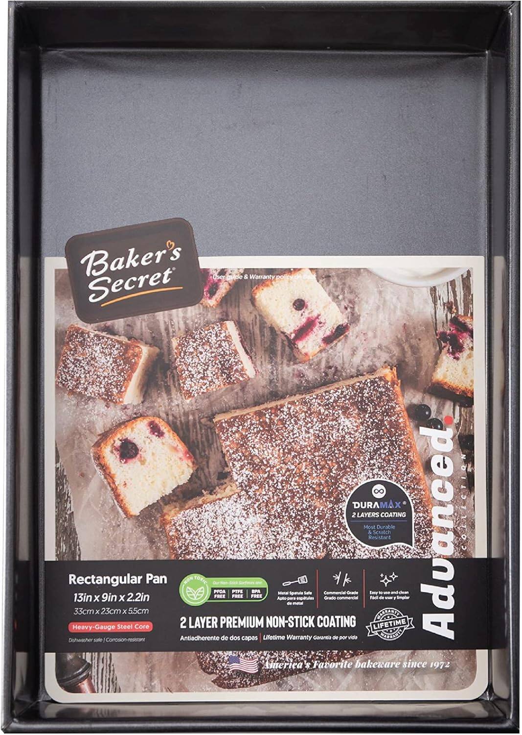 Baker's Secret

Rectangular Pan  
13in x 9in x 2.2in  
33cm x 23cm x 5.5cm  
Heavy-Gauge Steel Core  
Dishwasher safe | Corrosion-resistant

DURA MAX  
2 LAYERS COATING  
Most Durable & Scratch Resistant

2 LAYER PREMIUM NON-STICK COATING  
Antiadherente de dos capas

Lifetime Warranty  
Garantía de por vida

America's Favorite bakeware since 1972

User Made & Warranty Policy

PPDA PTFE BPA Free  
Metal Spatula  
Commercial Grade  
Emy

FREE  
FREE  
FREE

Orado  
comercial  
Faci de 1 x Aato pare espatules de metal  
33cm x 23cm x 55cm

VOGRTENN  
Heavy-Gauge Steel Core  
2 LAYER PREMIUM NON-STICK COATING  
LIFETIME  
Dishwasher safe  
Corrosion-resistant  
Antiadherente de dos capas  
Lifetime Warranty  
Garantía de por vida

SEITIOE
