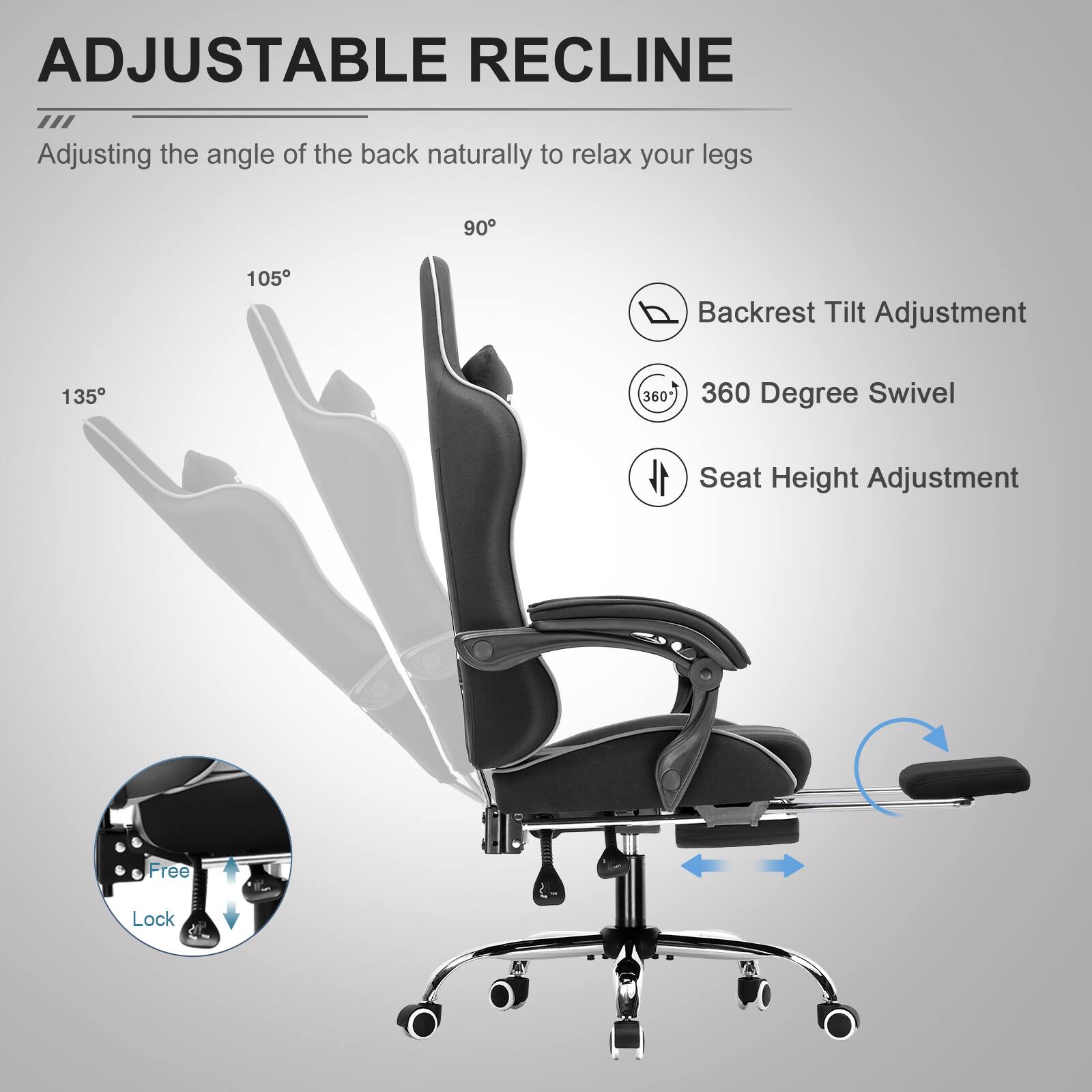 ADJUSTABLE RECLINE  
Adjusting the angle of the back naturally to relax your legs

- Backrest Tilt Adjustment
- 360 Degree Swivel
- Seat Height Adjustment

Free Lock
