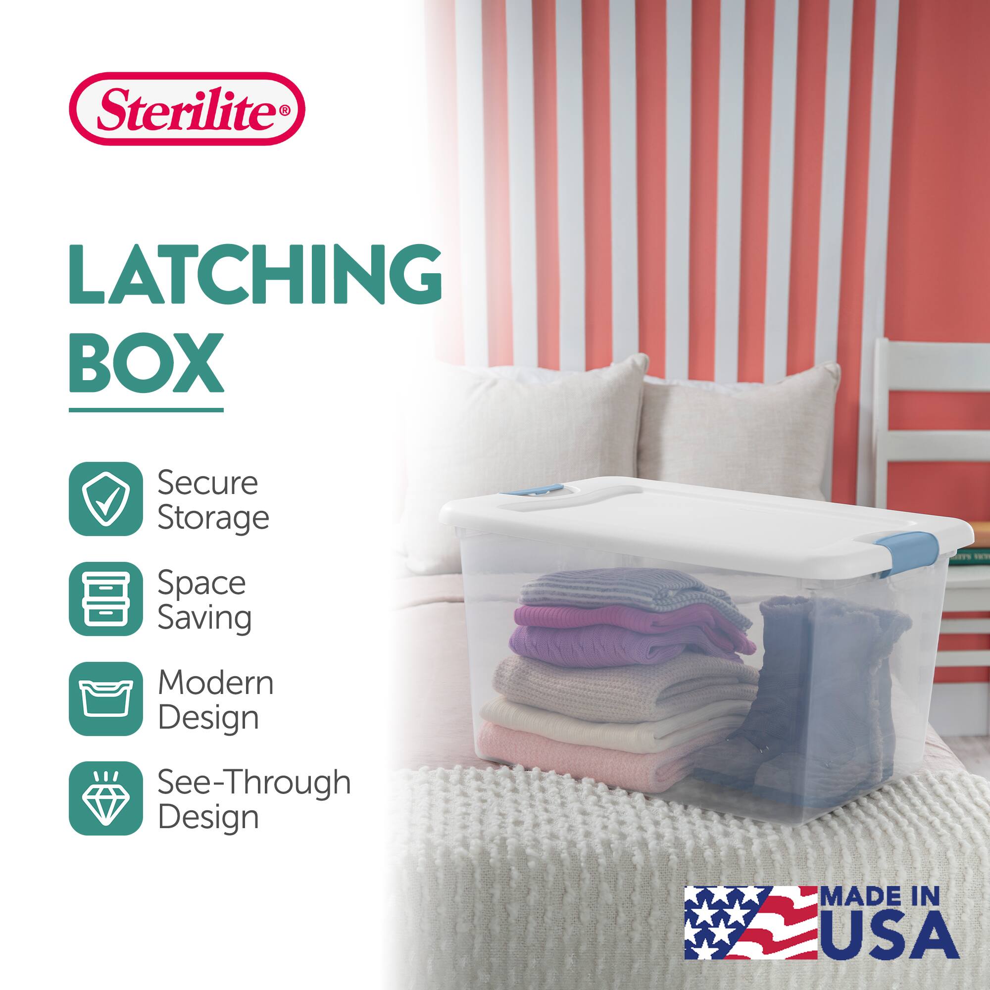 Sterilite®  
LATCHING BOX  

- Secure Storage  
- Space Saving  
- Modern Design  
- See-Through Design  

MADE IN USA