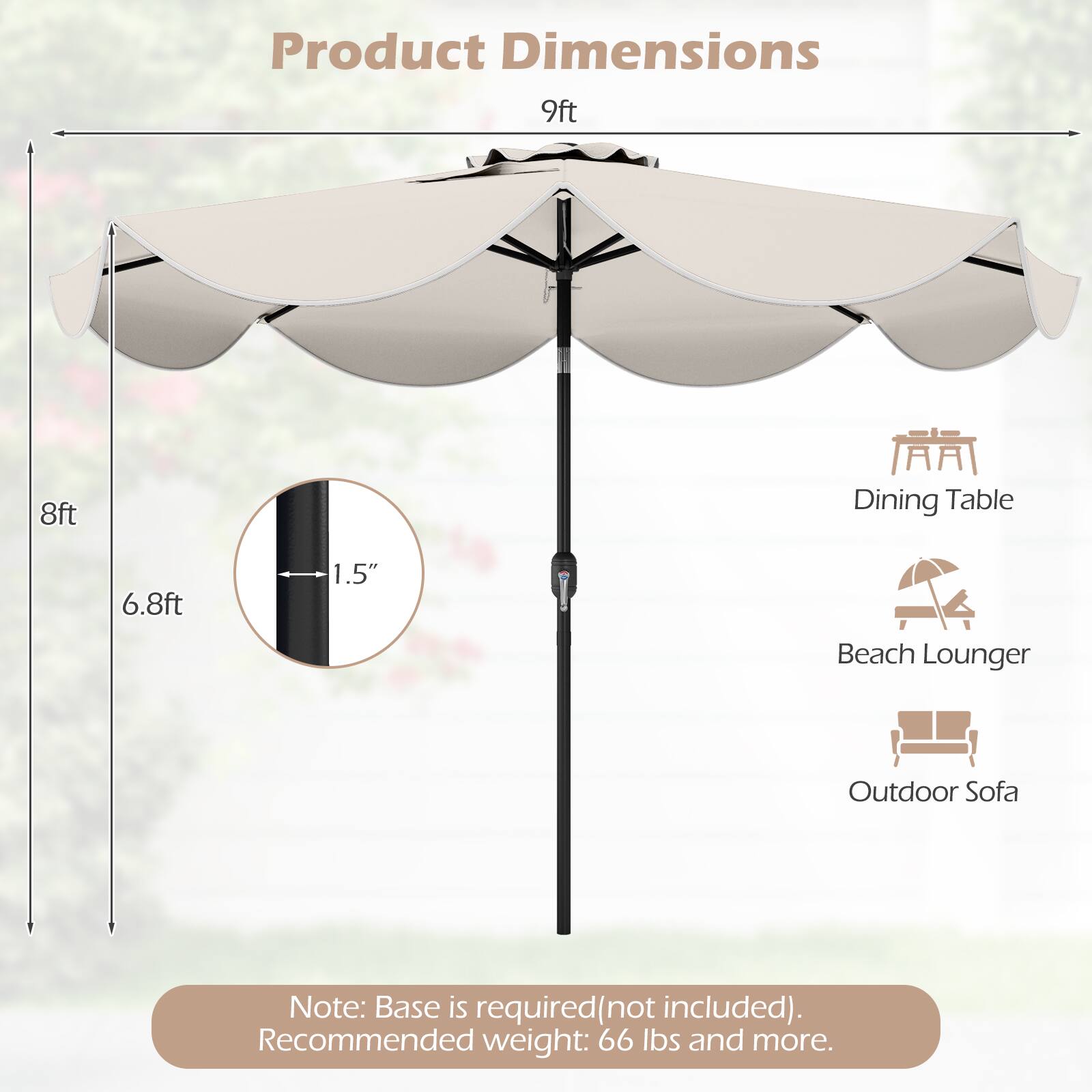 Product Dimensions: 9ft, 8ft, 6.8ft  
Dining Table, Beach Lounger, Outdoor Sofa  
Note: Base is required (not included).  
Recommended weight: 66 lbs and more.