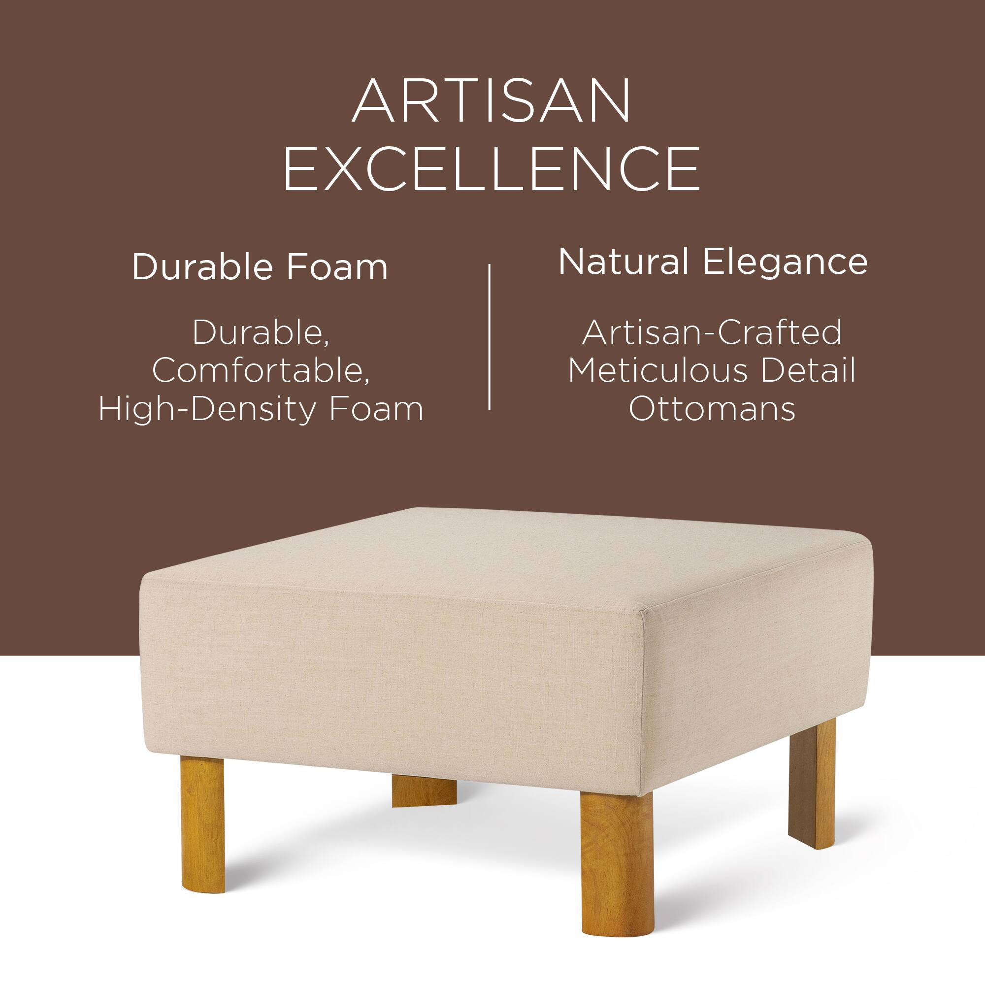 ARTISAN EXCELLENCE

Durable Foam  
Durable, Comfortable, High-Density Foam

Natural Elegance  
Artisan-Crafted Meticulous Detail Ottomans