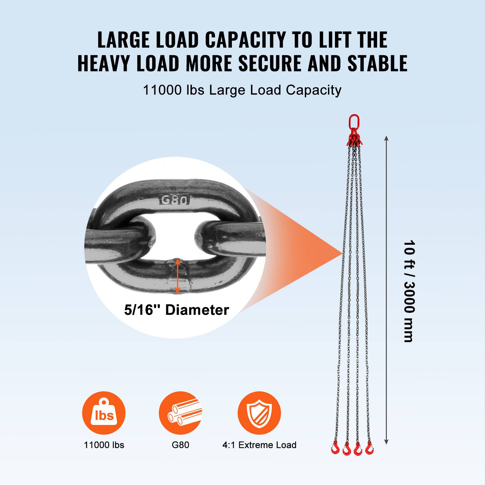 LARGE LOAD CAPACITY TO LIFT THE HEAVY LOAD MORE SECURE AND STABLE

11000 lbs Large Load Capacity

5/16" Diameter

10 ft / 3000 mm

11000 lbs

G80

4:1 Extreme Load