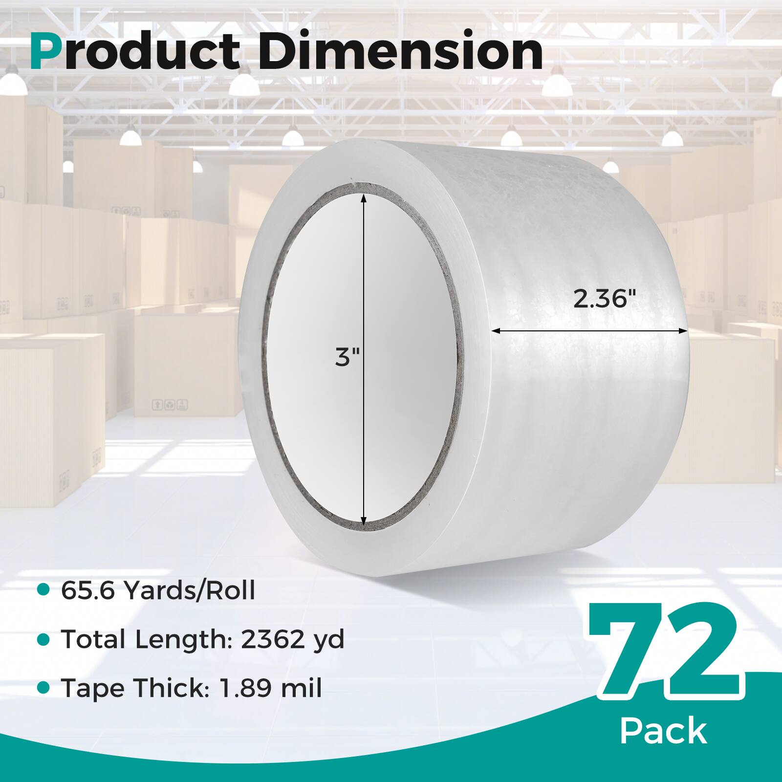 Product Dimension  
2.36" x 3"  
65.6 Yards/Roll  
Total Length: 2362 yd  
Tape Thick: 1.89 mil  
72 Pack