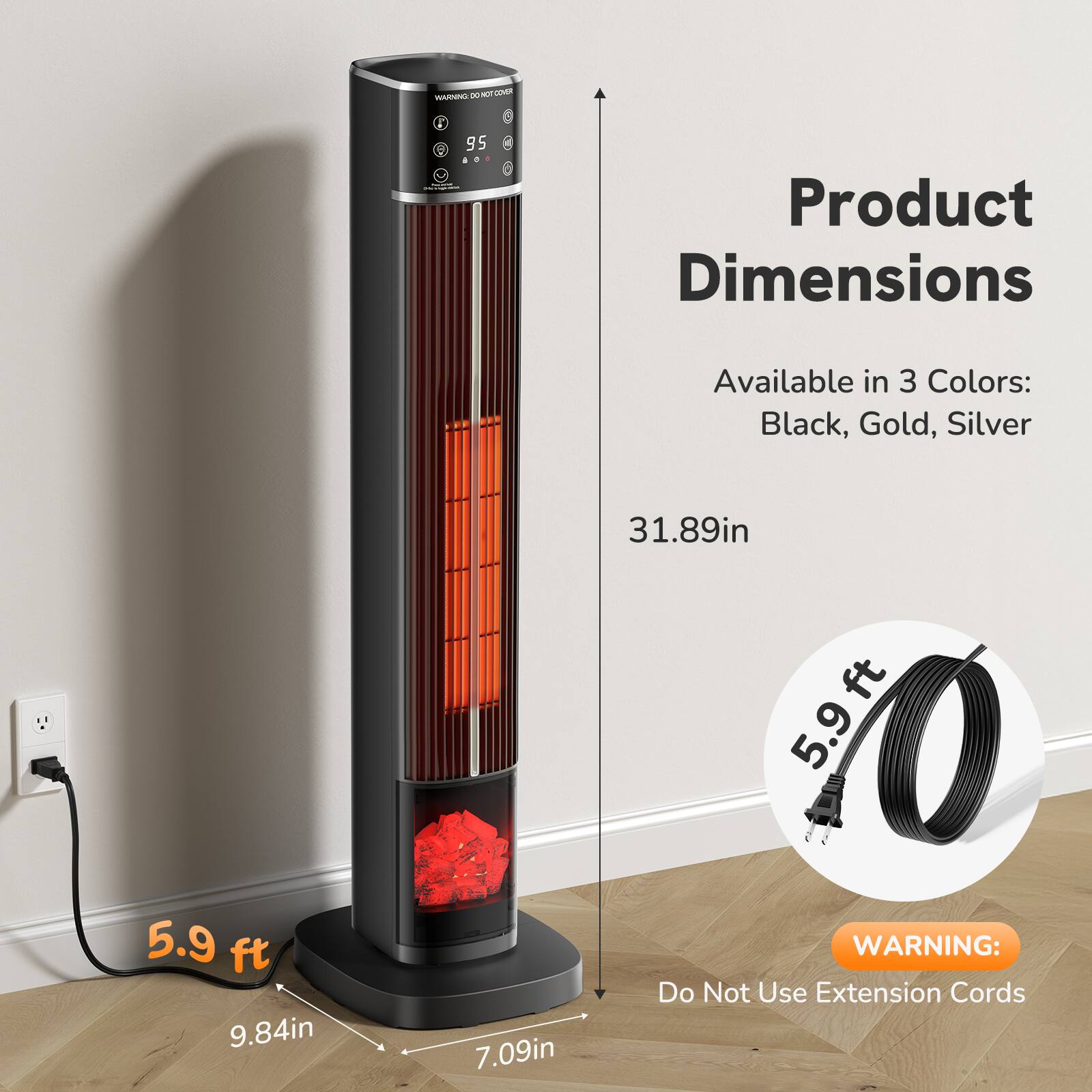 OMMAN 00 NOT cover

95 500 & 0

Product Dimensions

Available in 3 Colors: Black, Gold, Silver

5.9 ft. 9.84in

31.89in

7.09in

WARNING: Do Not Use Extension Cords