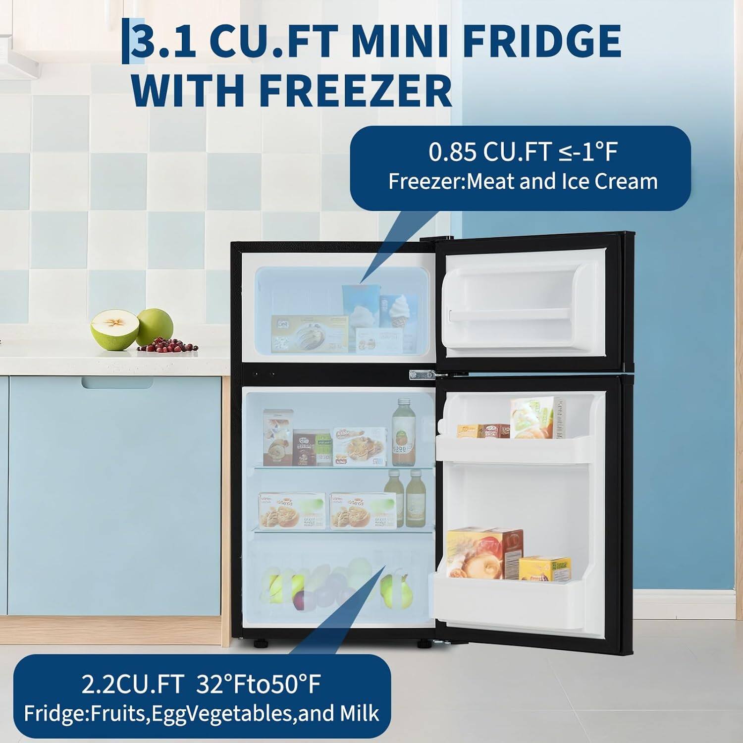 3.1 CU.FT MINI FRIDGE WITH FREEZER  
0.85 CU.FT ≤-1°F  
Freezer: Meat and Ice Cream  

2.2CU.FT 32°F to 50°F  
Fridge: Fruits, Egg, Vegetables, and Milk