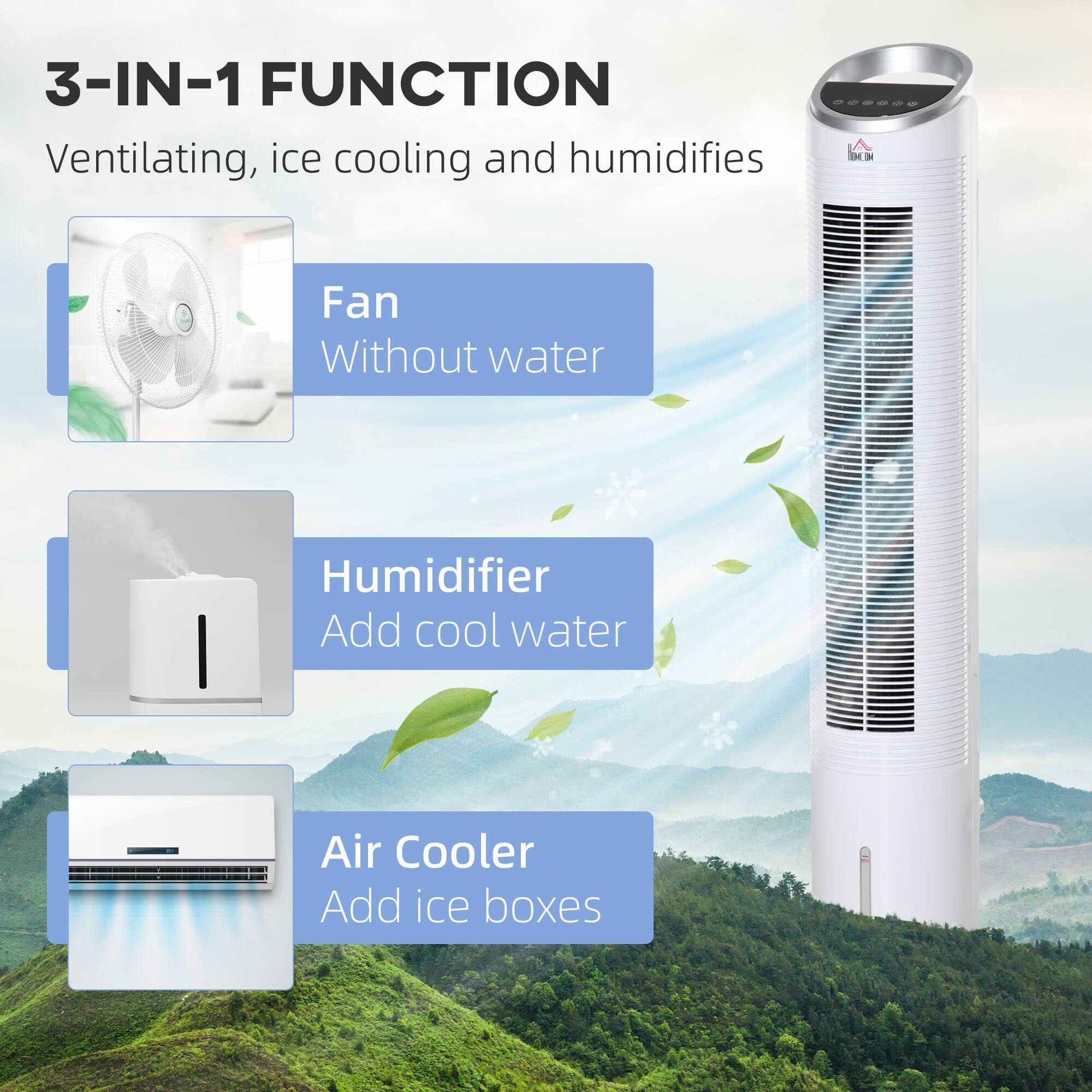 3-IN-1 FUNCTION  
Ventilating, ice cooling and humidifies  

Fan  
Without water  

Humidifier  
Add cool water  

Air Cooler  
Add ice boxes