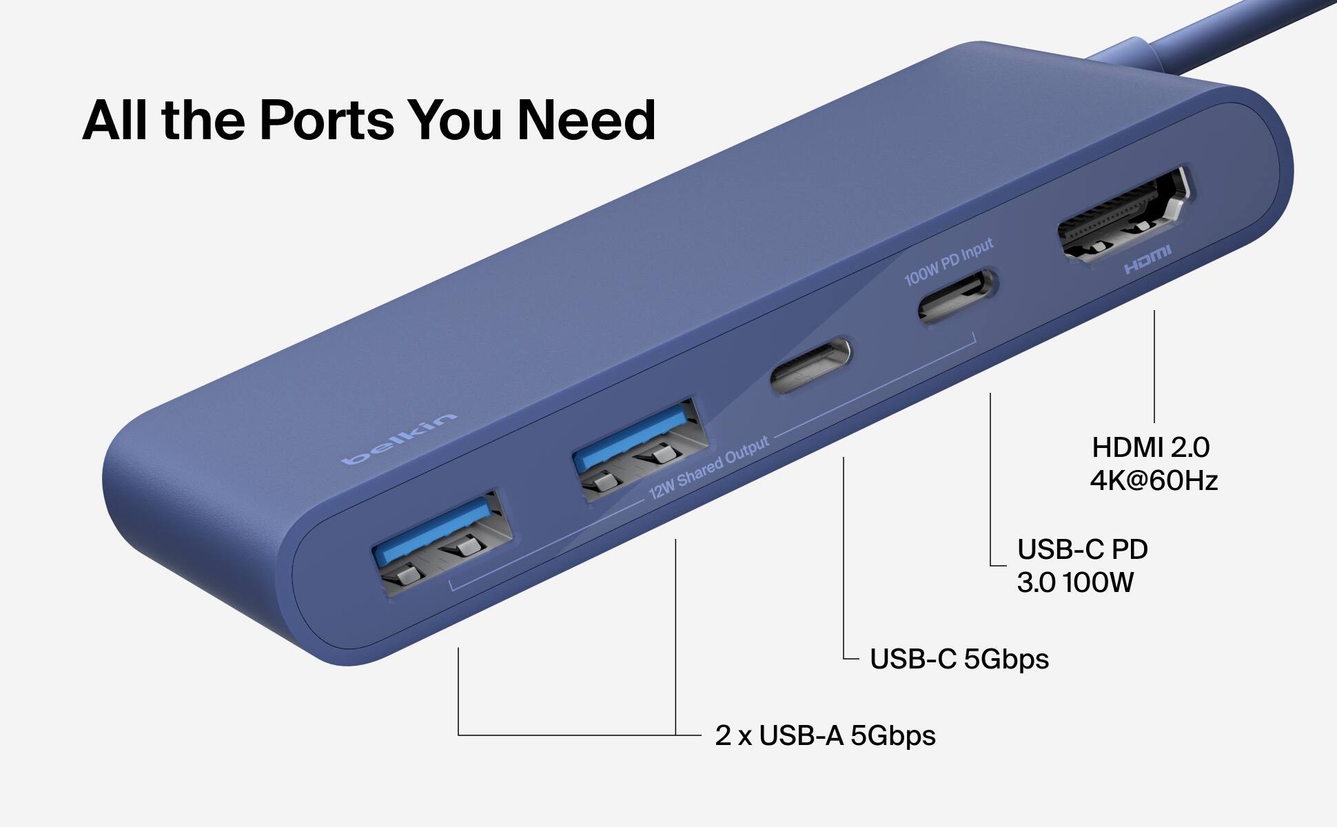 All the Ports You Need

PD Input 100W

HDMI

belkin

Output Shared 12W

HDMI 2.0 4K@60Hz

USB-C PD 3.0 100W

USB-C 5Gbps

2 x USB-A 5Gbps