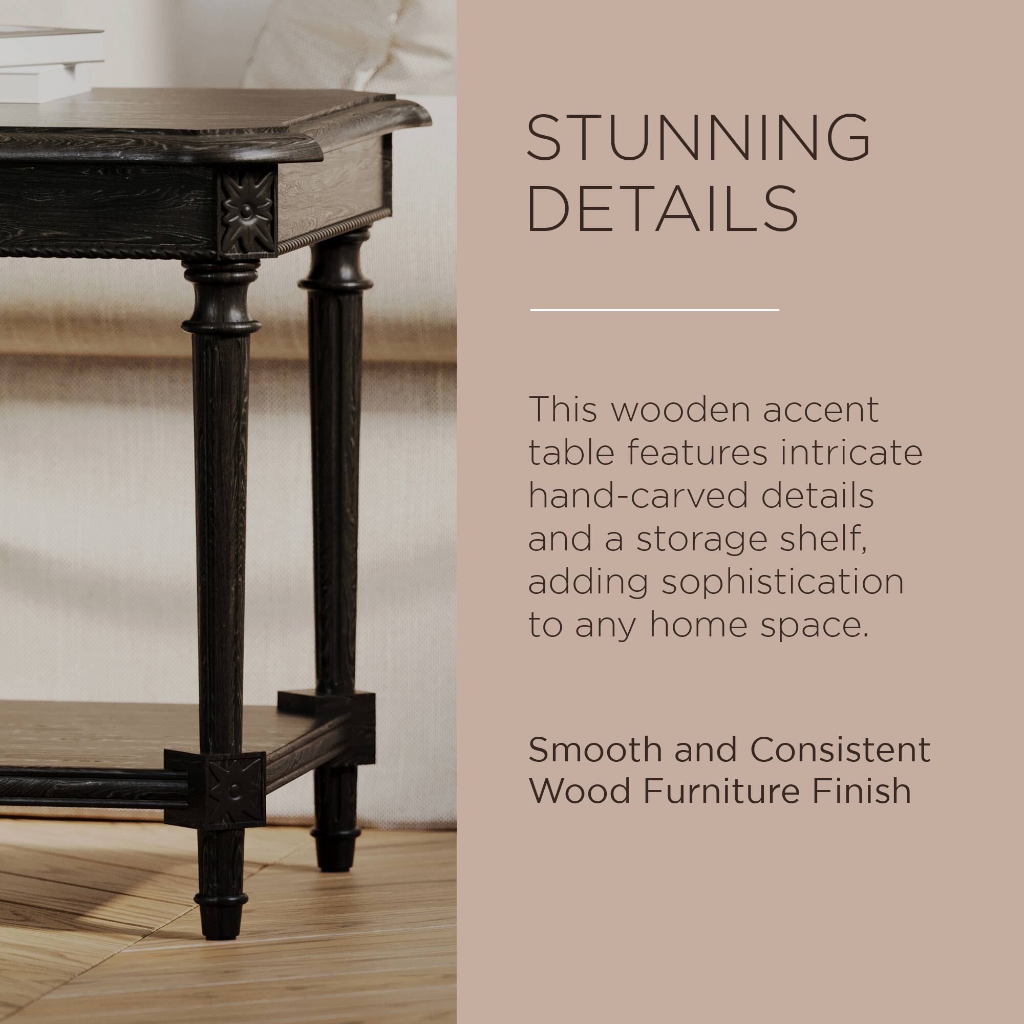 STUNNING DETAILS

This wooden accent table features intricate hand-carved details and a storage shelf, adding sophistication to any home space.

Smooth and Consistent Wood Furniture Finish