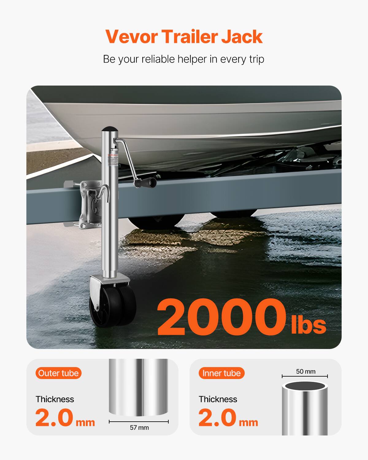 Vevor Trailer Jack  
Be your reliable helper in every trip  

2000 lbs  

Outer tube  
Thickness: 2.0 mm  
57 mm  

Inner tube  
Thickness: 2.0 mm  
50 mm
