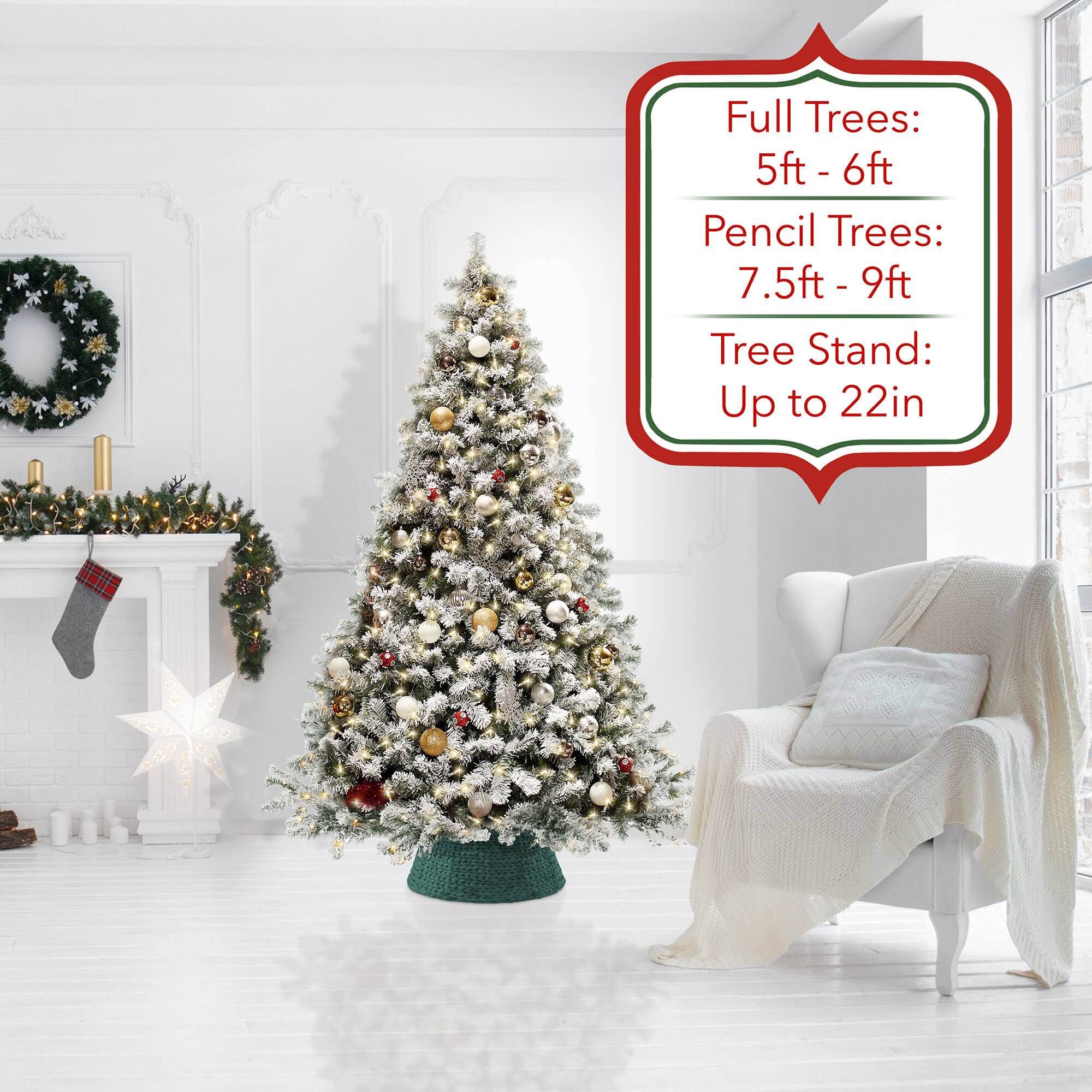 Full Trees: 5ft - 6ft  
Pencil Trees: 7.5ft - 9ft  
Tree Stand: Up to 22in
