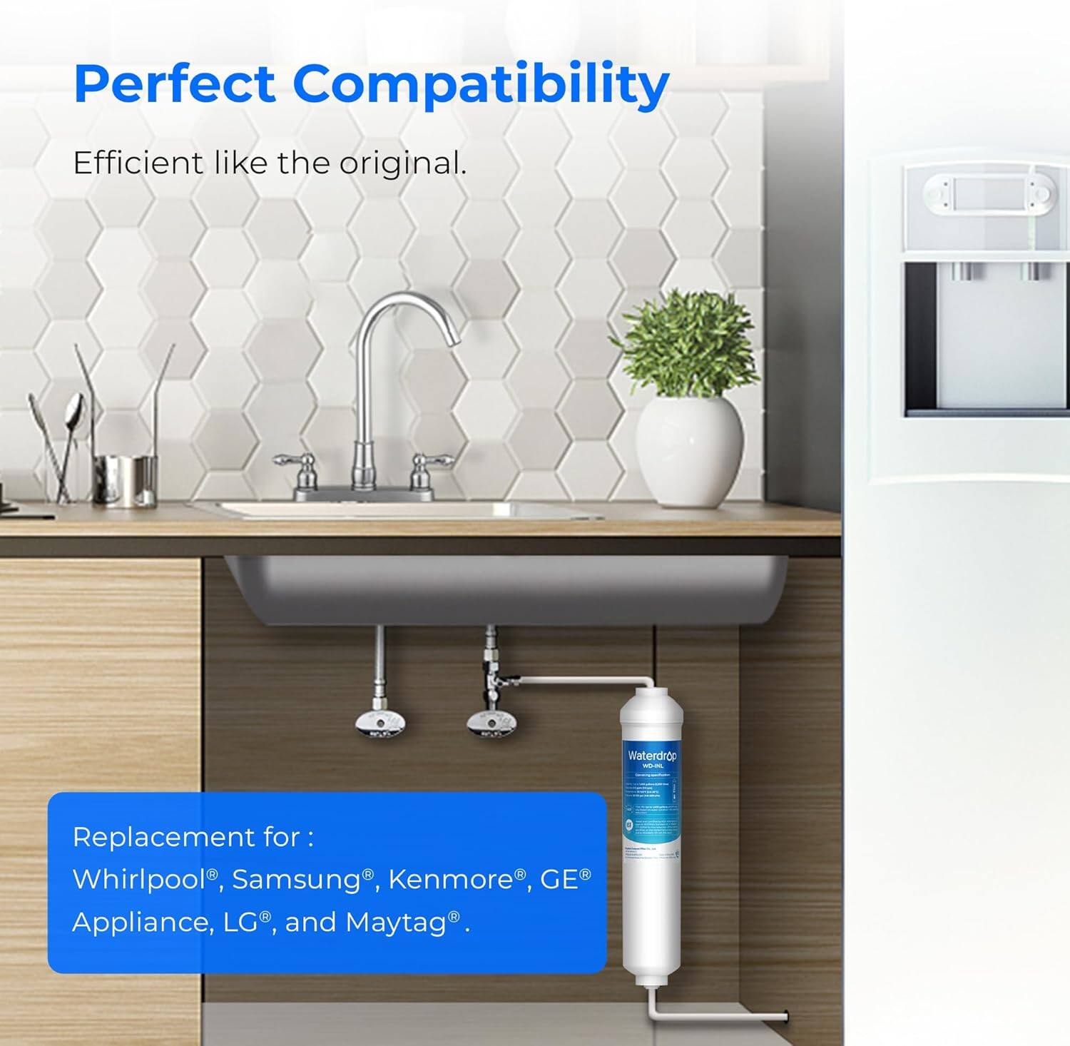 Perfect Compatibility  
Efficient like the original.  

Waterdrop -- Replacement for:  
Whirlpool®, Samsung®, Kenmore®, GE® Appliance, LG®, and Maytag®.