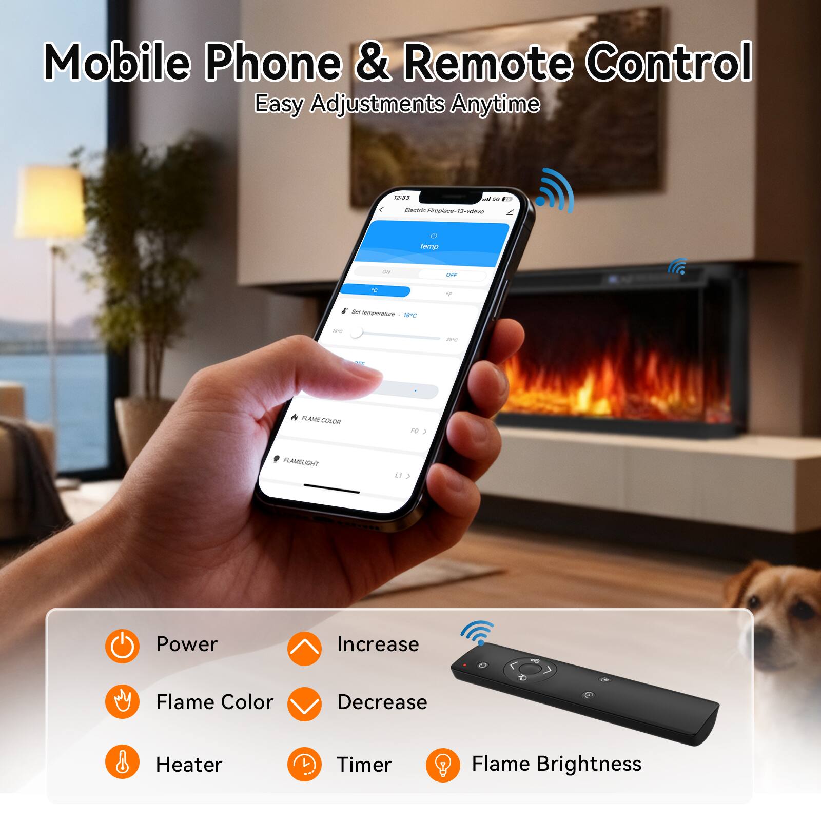 Mobile Phone & Remote Control  
Easy Adjustments Anytime  

- Power
- Flame Color
- Heater
- Timer
- Flame Brightness

- Increase
- Decrease