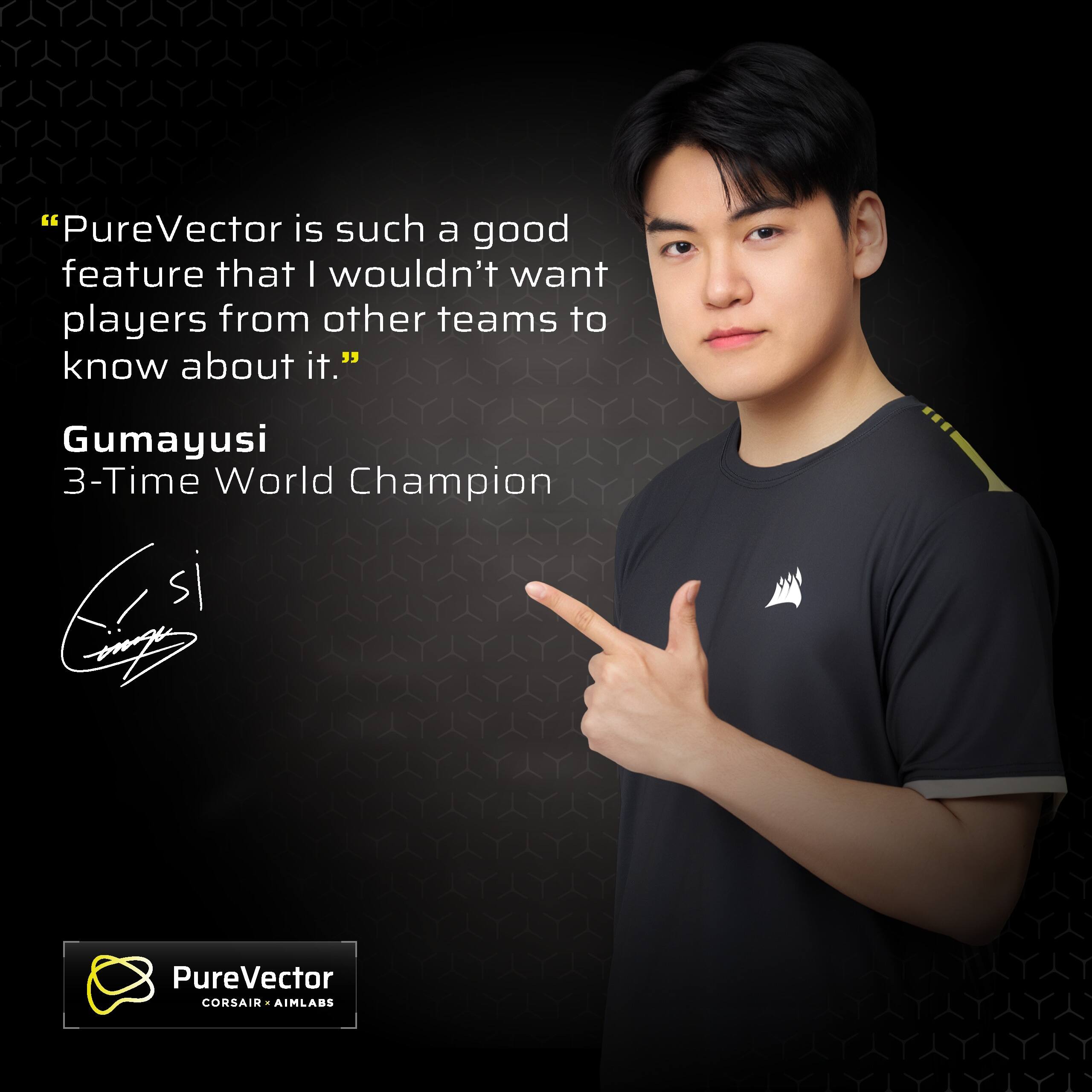"PureVector is such a good feature that I wouldn't want players from other teams to know about it."

Gumayusi  
3-Time World Champion

PureVector  
CORSAIR • AIMLABS