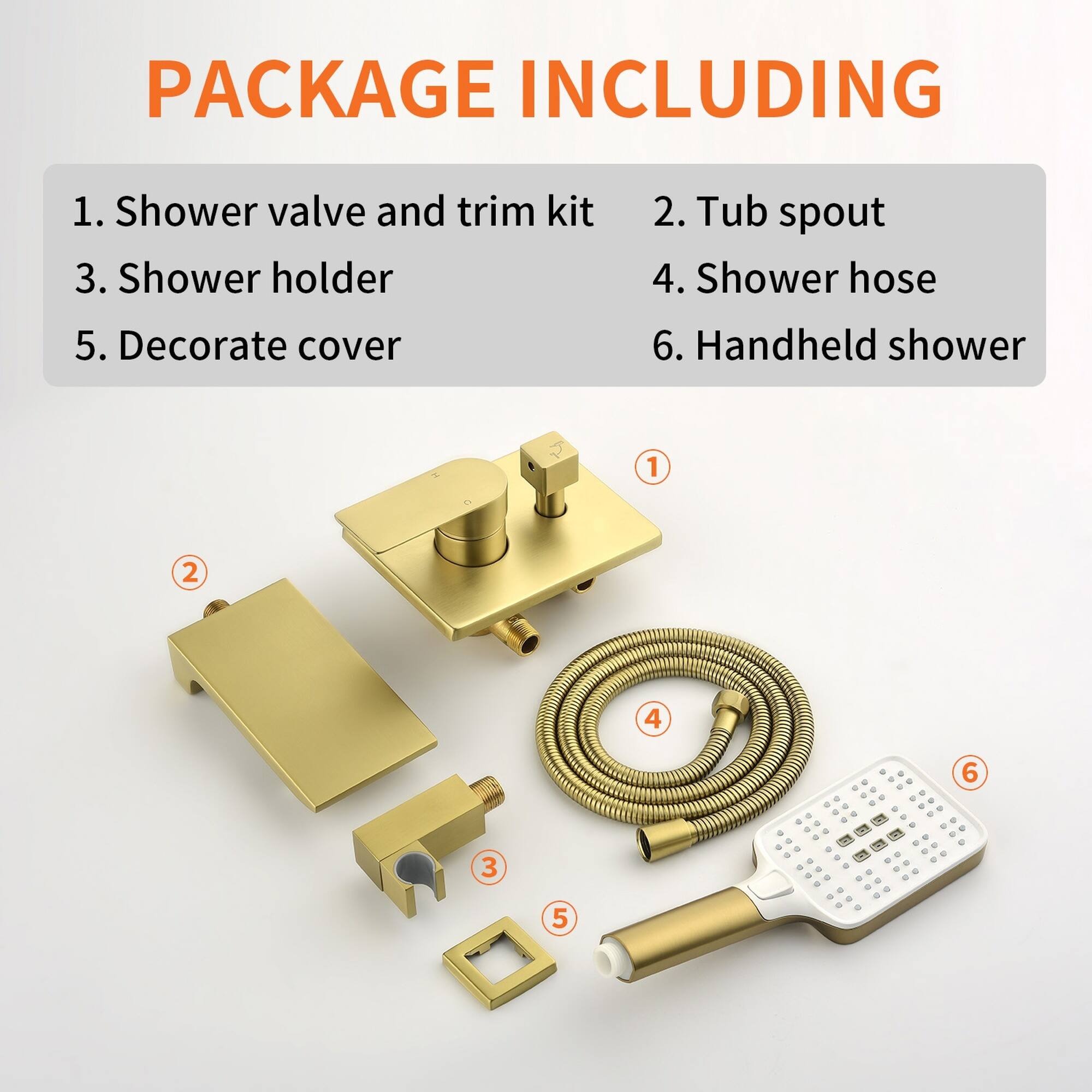PACKAGE INCLUDING

1. Shower valve and trim kit  
2. Tub spout  
3. Shower holder  
4. Shower hose  
5. Decorate cover  
6. Handheld shower