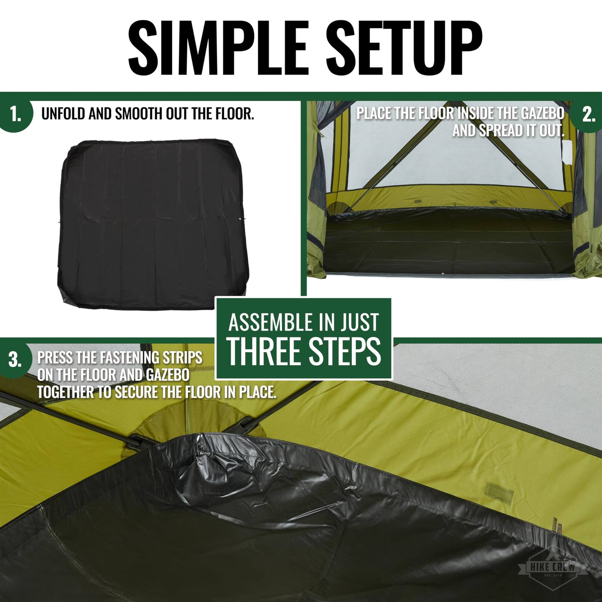 1. SIMPLE SETUP  
   UNFOLD AND SMOOTH OUT THE FLOOR.  
   PLACE THE FLOOR INSIDE THE GAZEBO AND SPREAD IT OUT.  

2. ASSEMBLE IN JUST THREE STEPS  
   PRESS THE FASTENING STRIPS ON THE FLOOR AND GAZEBO TOGETHER TO SECURE THE FLOOR IN PLACE.
