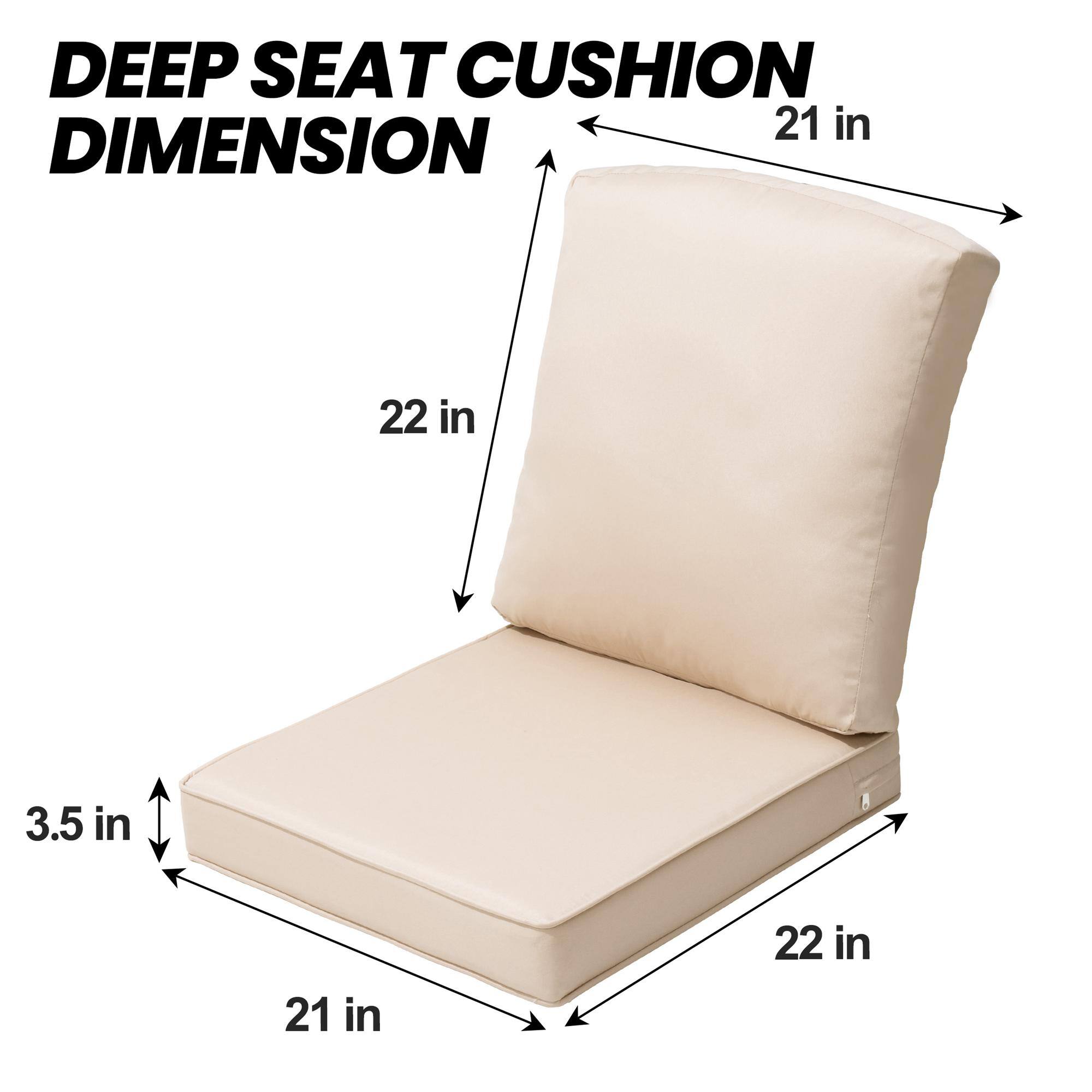 DEEP SEAT CUSHION DIMENSION

- 21 in (width)
- 22 in (depth)
- 3.5 in (height)
- 21 in (seat depth)
- 22 in (back height)