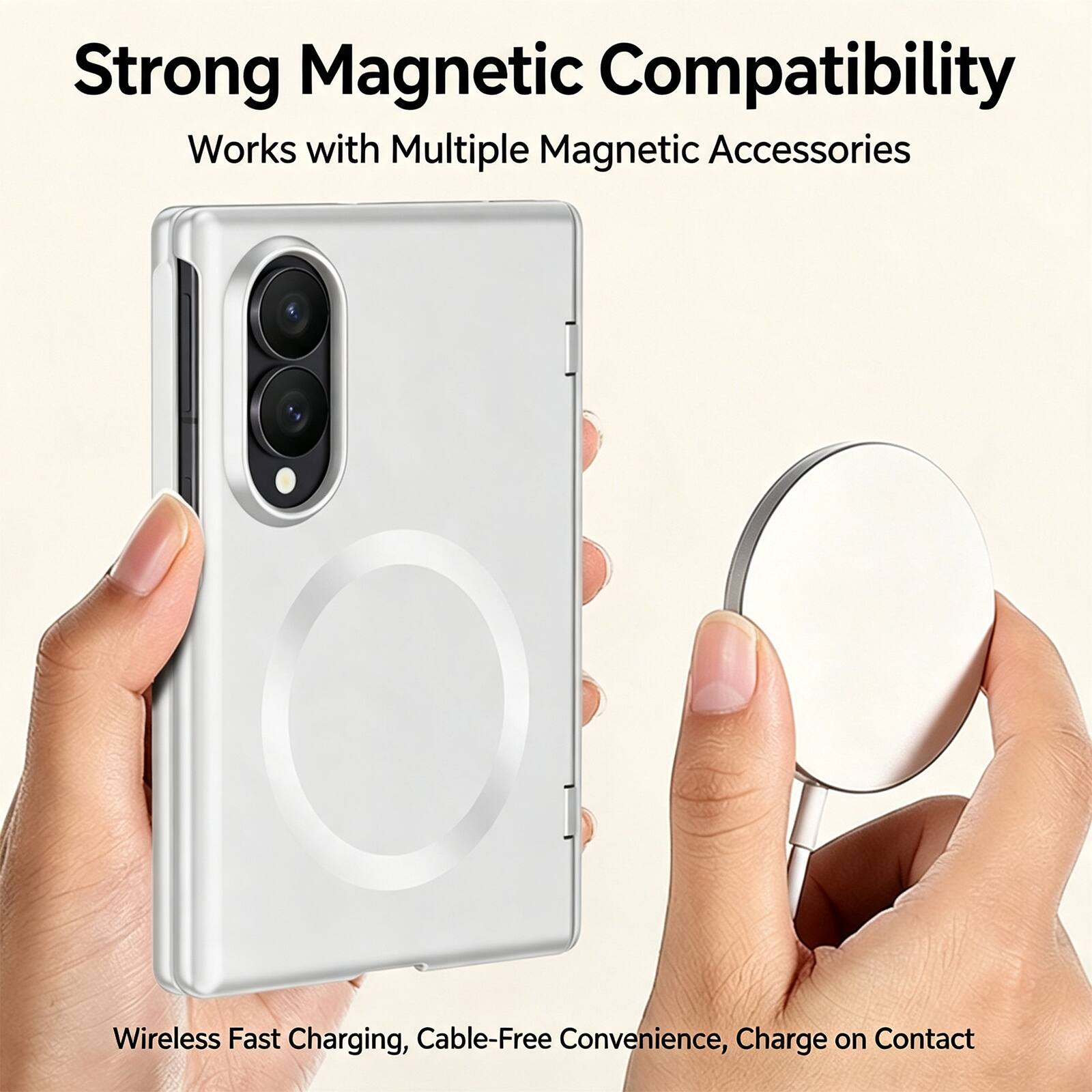 Strong Magnetic Compatibility  
Works with Multiple Magnetic Accessories  

Wireless Fast Charging, Cable-Free Convenience, Charge on Contact