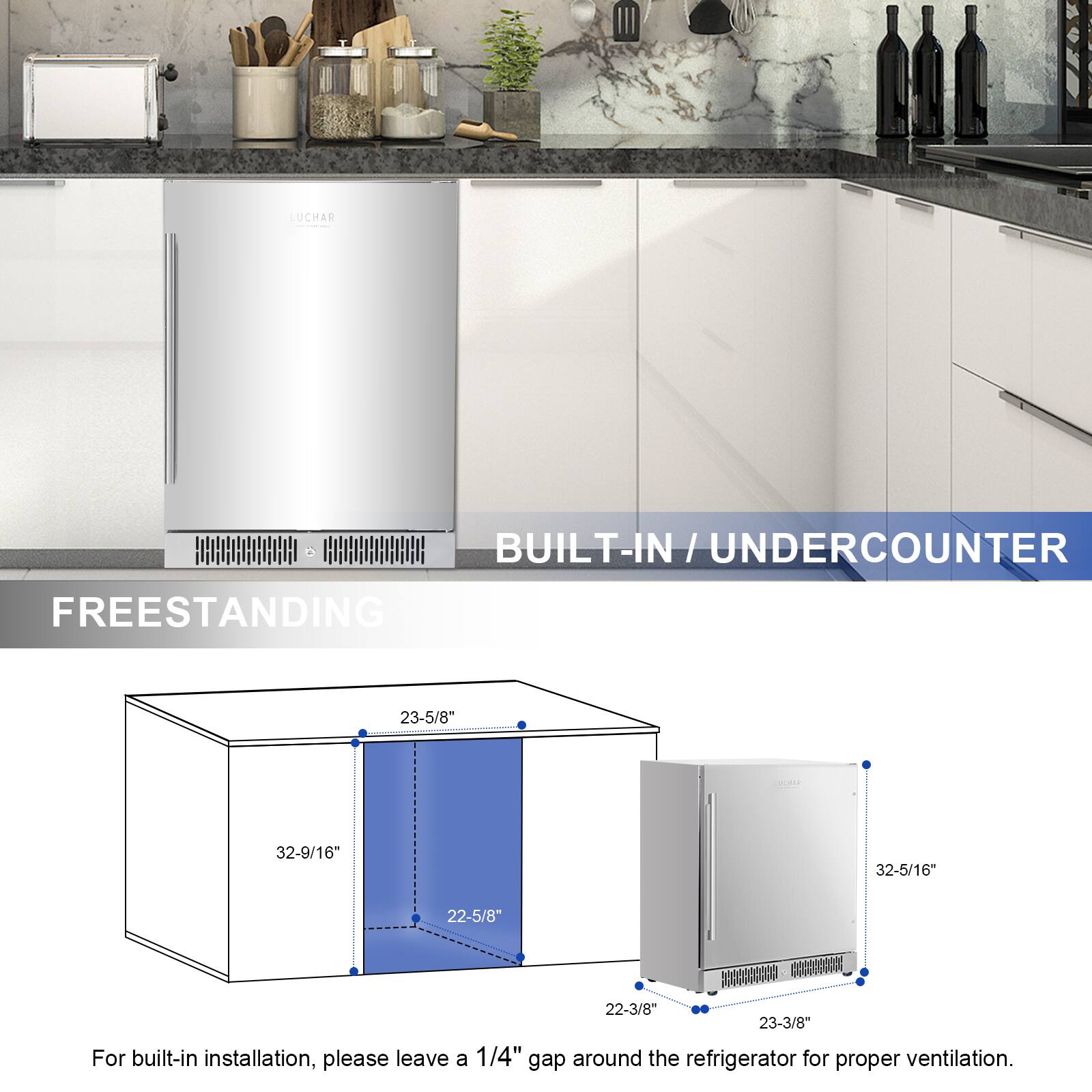 UCHAR 5 BUILT-IN / UNDERCOUNTER FREESTANDING  
23-5/8" x 32-9/16" x 32-5/16" x 22-5/8"  
00000000 COMDICON  
22-3/8" x 23-3/8"  

For built-in installation, please leave a 1/4" gap around the refrigerator for proper ventilation.