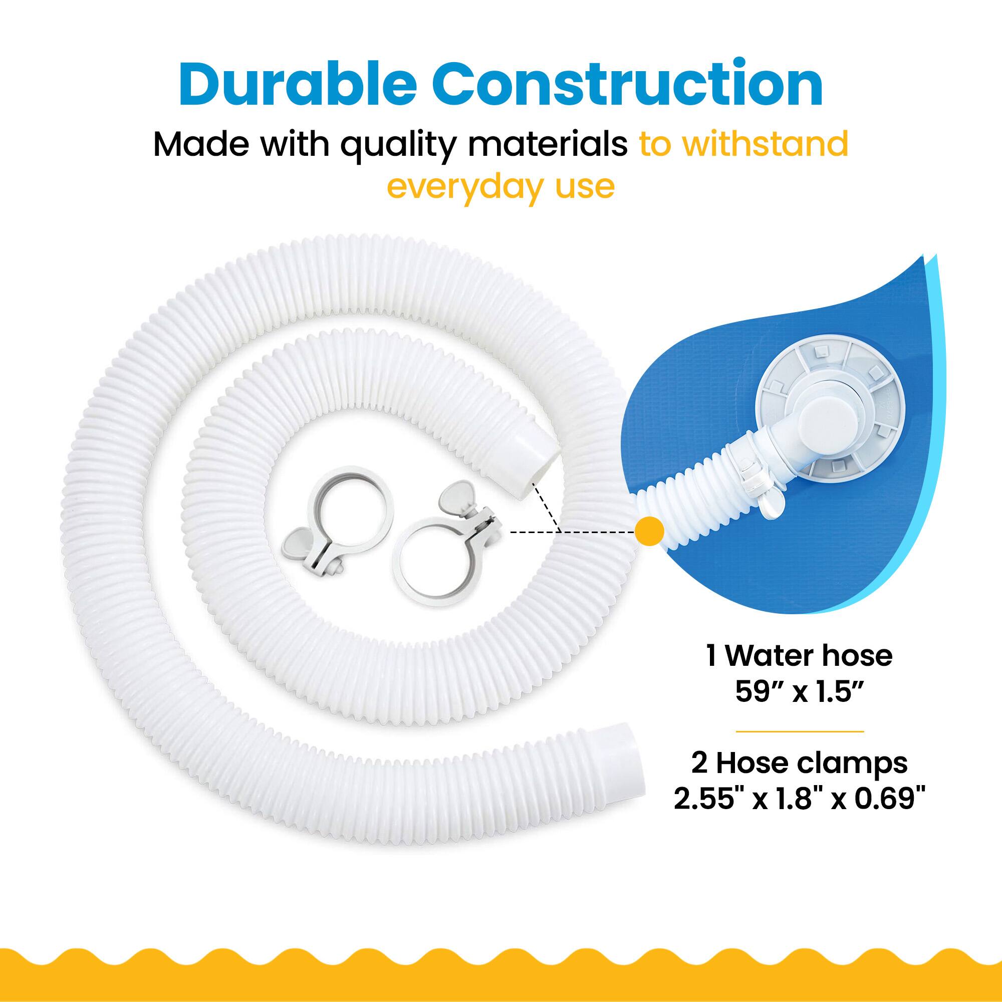 Durable Construction  
Made with quality materials to withstand everyday use  

1 Water hose 59" x 1.5"  
2 Hose clamps 2.55" x 1.8" x 0.69"