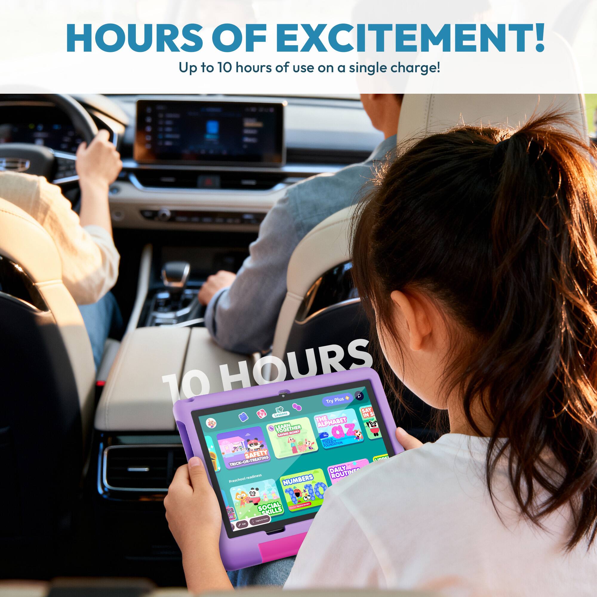 HOURS OF EXCITEMENT!  
Up to 10 hours of use on a single charge!  

70 HOURS  

Try Plus  

THE ALPHABET LILARDS  

1 TER  

addae BA SAFETY  

K-08-TR TRIC-O8  

F DAILY ROUTINES TO Presctial NUMBERS - SOCIAL SKILLS - |