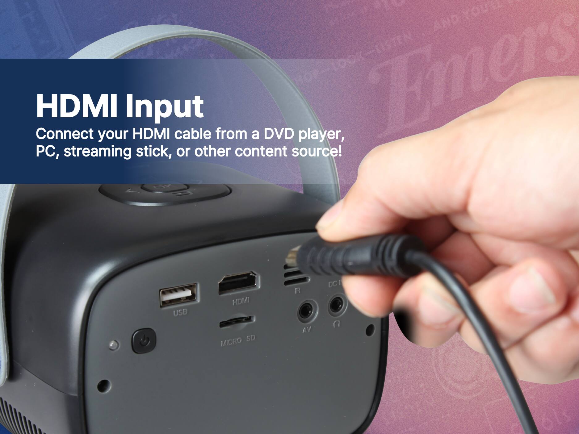 HDMI Input
Connect your HDMI cable from a DVD player, PC, streaming stick, or other content source!
USB HDMI MICRO SD IR AV DC I C