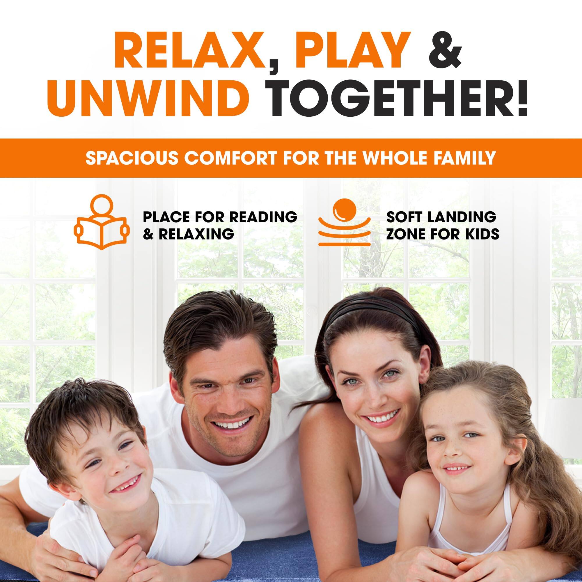 RELAX, PLAY & UNWIND TOGETHER!  
SPACIOUS COMFORT FOR THE WHOLE FAMILY  
PLACE FOR READING & RELAXING  
SOFT LANDING ZONE FOR KIDS