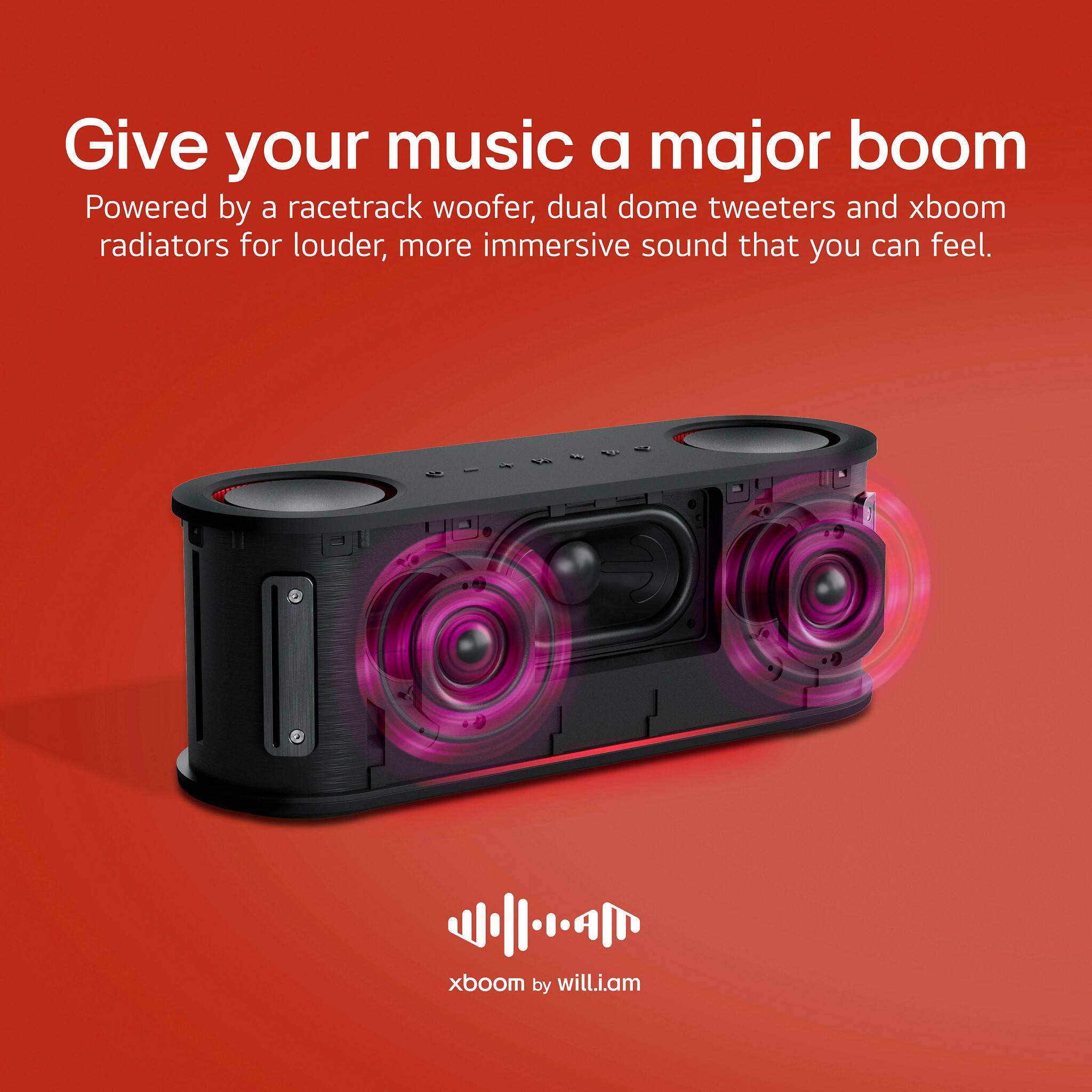 Give your music a major boom. Powered by a racetrack woofer, dual dome tweeters and xboom radiators for louder, more immersive sound that you can feel. xboom by will.i.am.