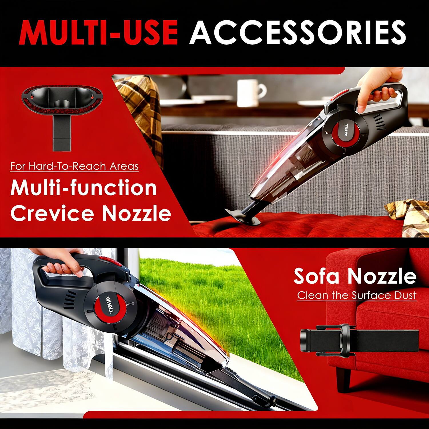 MULTI-USE ACCESSORIES

For Hard-To-Reach Areas  
Multi-function Crevice Nozzle

Sofa Nozzle  
Clean the Surface Dust