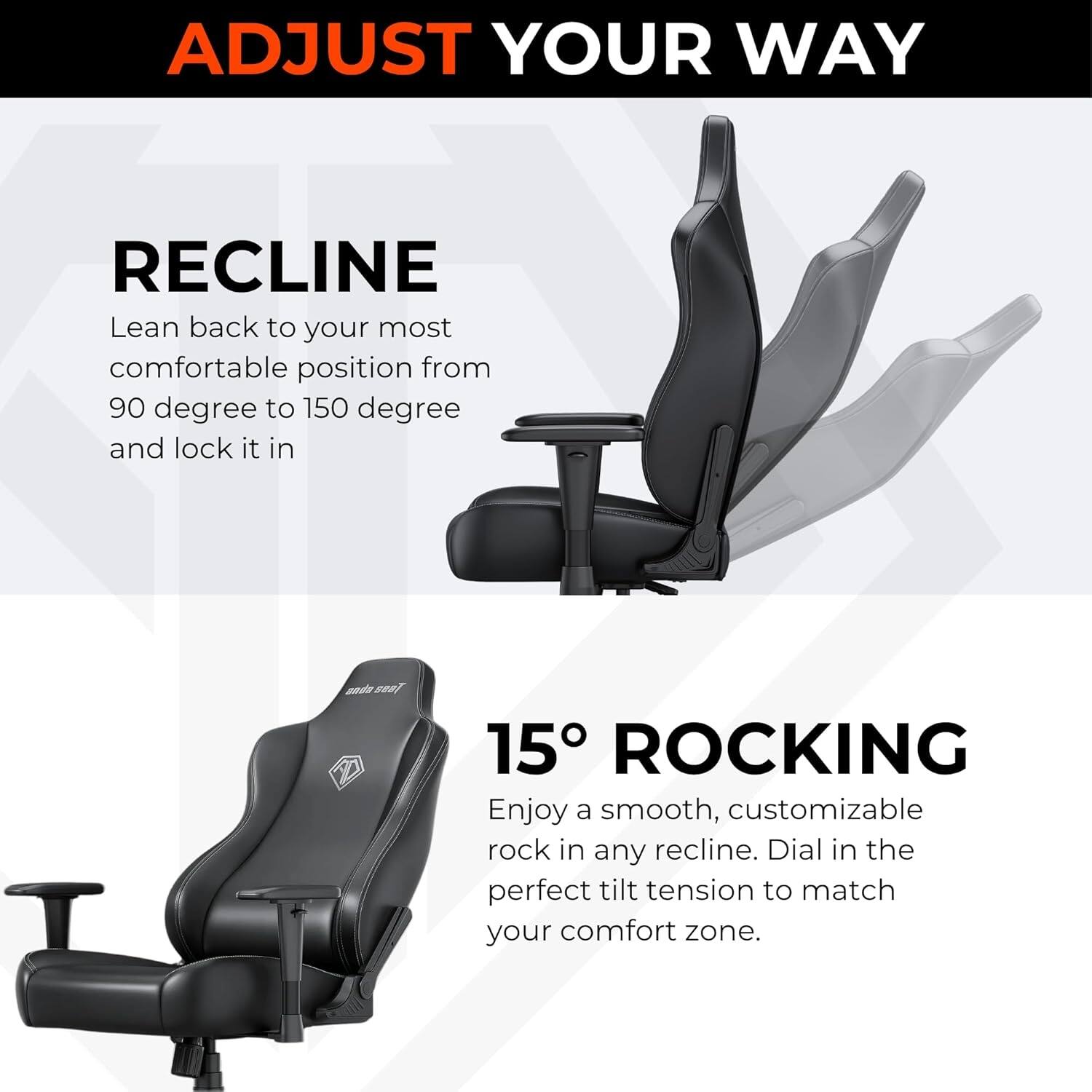 ADJUST YOUR WAY

RECLINE  
Lean back to your most comfortable position from 90 degree to 150 degree and lock it in

15° ROCKING  
Enjoy a smooth, customizable rock in any recline. Dial in the perfect tilt tension to match your comfort zone.
