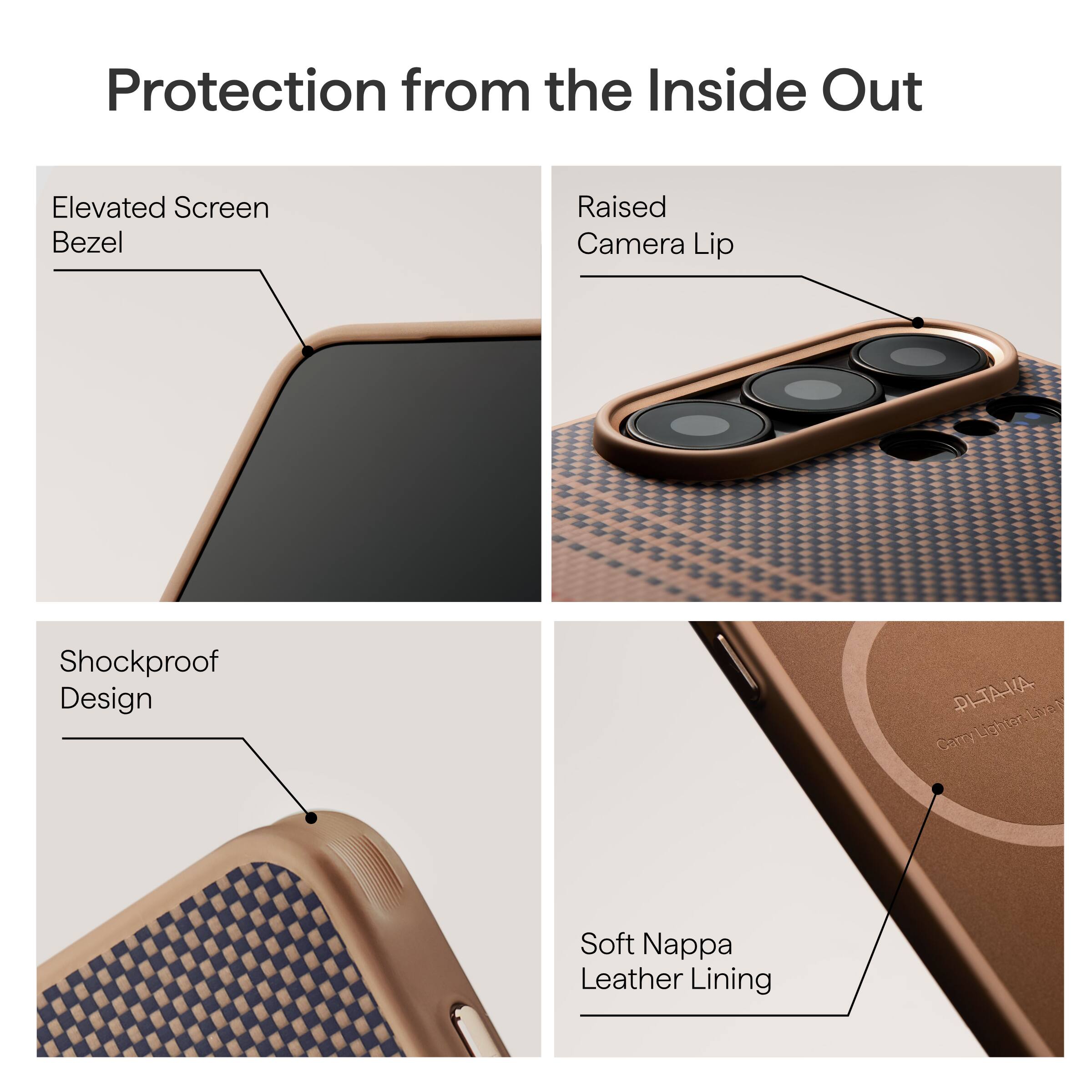 Protection from the Inside Out

- Elevated Screen Bezel
- Raised Camera Lip
- Shockproof Design
- Soft Nappa Leather Lining

PLTAA LO: A CarryLightor-Lia