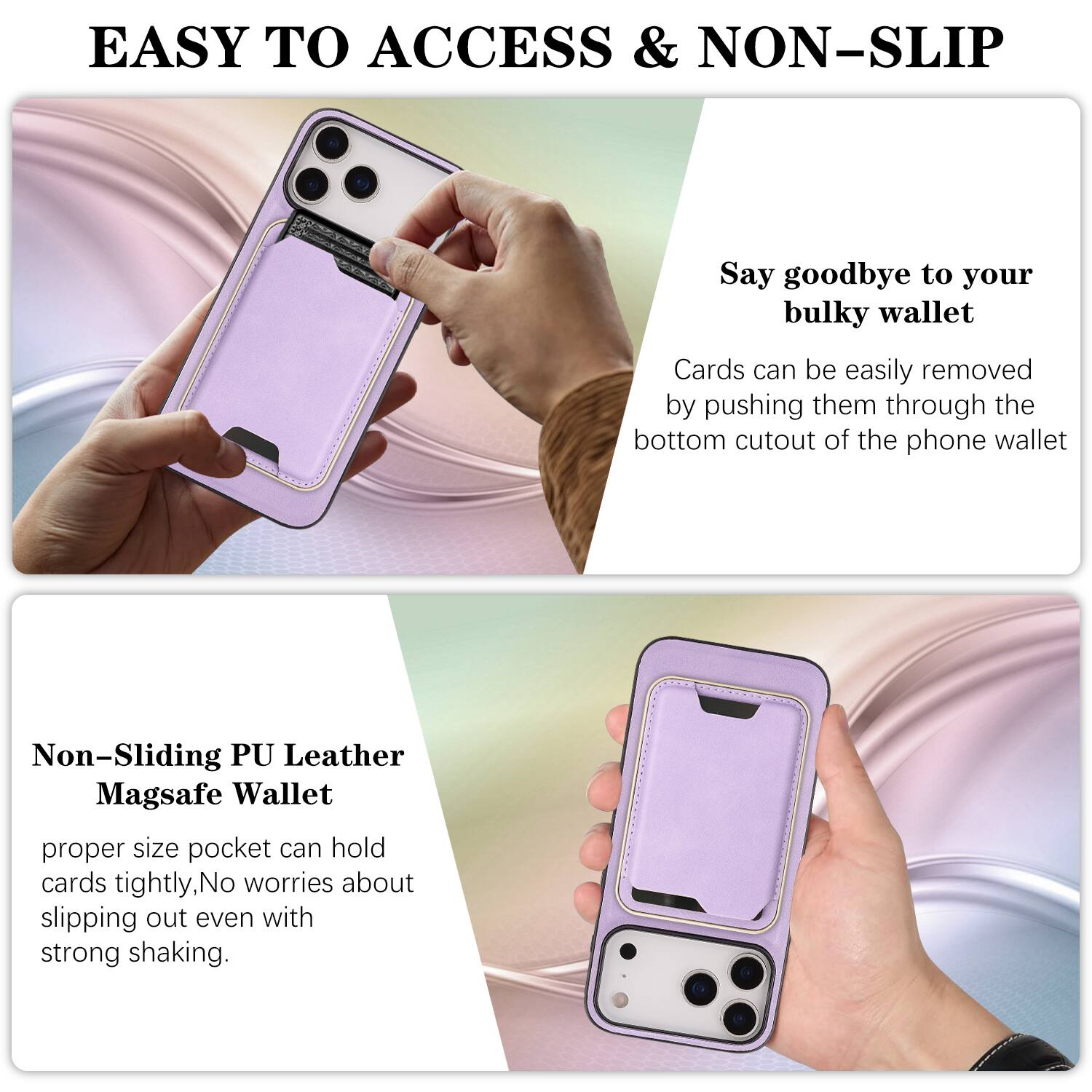 EASY TO ACCESS & NON-SLIP

Say goodbye to your bulky wallet. Cards can be easily removed by pushing them through the bottom cutout of the phone wallet.

Non-Sliding PU Leather Magsafe Wallet

proper size pocket can hold cards tightly, No worries about slipping out even with strong shaking.