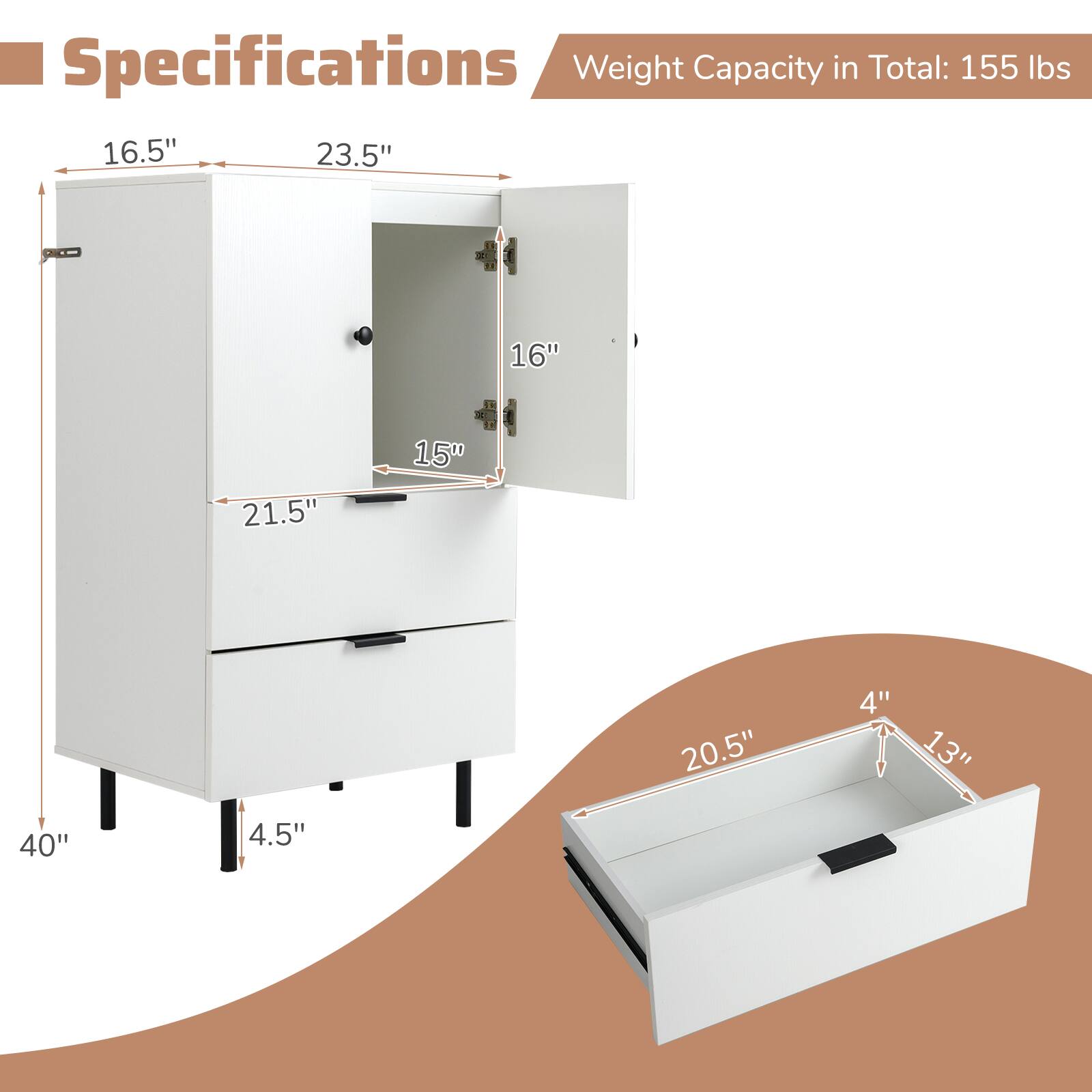 Specifications  
Weight Capacity in Total: 155 lbs  

16.5"  
23.5"  
16"  
21.5"  
40"  
4.5"  

20.5"  
13"  
4"