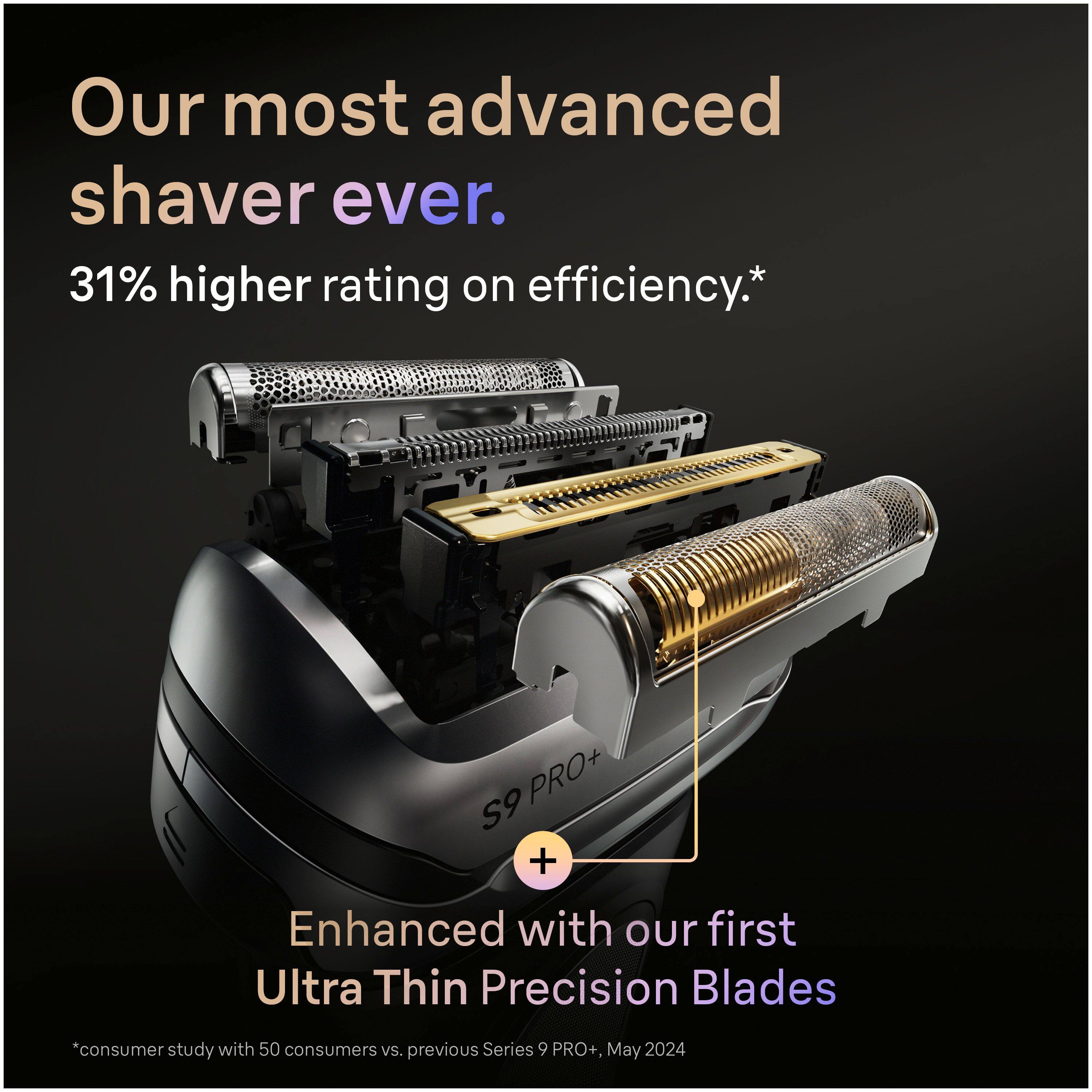 Our most advanced shaver ever.  
31% higher rating on efficiency.*  

Enhanced with our first Ultra Thin Precision Blades  

*consumer study with 50 consumers vs. previous Series 9 PRO+, May 2024