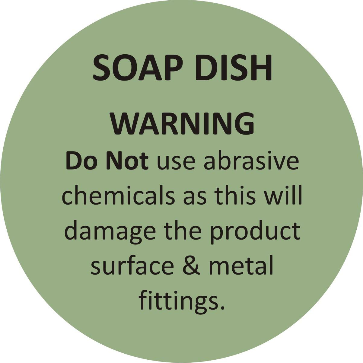 SOAP DISH  
WARNING  
Do Not use abrasive chemicals as this will damage the product surface & metal fittings.
