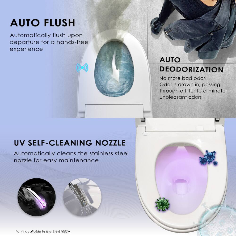 AUTO FLUSH Automatically flush upon departure for a hands-free experience
AUTO DEODORIZATION No more bad odor! Odor is drawn in, passing through a filter to eliminate unpleasant odors
UV SELF-CLEANING NOZZLE Automatically cleans the stainless steel nozzle for easy maintenance
*only available in the BN-6100SA